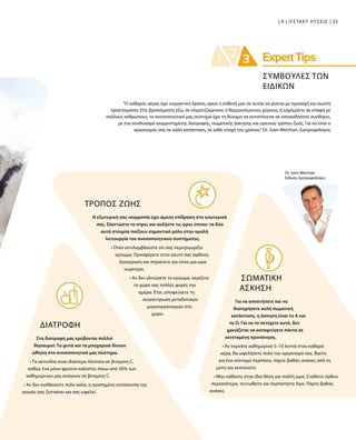 35LR LIFETAKT ΛΥΣΕΙΣ
Dr. Sven Werchan
Ειδικός Διατροφολόγος
ΤΡΟΠΟΣ ΖΩΗΣ
Η εξωτερική σας ισορροπία έχει άμεση επίδραση στο εσωτερικό
σας. Ελαττώστε το στρες και αυξήστε τις ώρες ύπνου: τα δύο
αυτά στοιχεία παίζουν σημαντικό ρόλο στην ομαλή
λειτουργία του ανοσοποιητικού συστήματος.
• Όταν αντιλαμβάνεστε ότι σας περιτριγυρίζει
κρύωμα: Προσφέρετε στον εαυτό σας άφθονη
ξεκούραση και πηγαίνετε για ύπνο μια ώρα
νωρίτερα.
• Αν δεν γλιτώσετε το κρύωμα, αερίζετε
το χώρο σας πολλές φορές την
ημέρα. Έτσι, αποφεύγετε τη
συγκέντρωση μεταδοτικών
μικροοργανισμών στο
χώρο.
ΔΙΑΤΡΟΦΗ
Στη διατροφή μας κρύβονται πολλοί
θησαυροί: Τα φυτά και τα μπαχαρικά δίνουν
ώθηση στο ανοσοποιητικό μας σύστημα.
• Τα ακτινίδια είναι ιδιαίτερα πλούσια σε βιταμίνη C,
καθώς ένα μόνο φρούτο καλύπτει πάνω από 50% των
καθημερινών μας αναγκών σε βιταμίνη C.
• Αν δεν αισθάνεστε πολύ καλά, η αγαπημένη κοτόσουπα της
γιαγιάς σας ζεσταίνει και σας ωφελεί.
“Ο καθαρός αέρας έχει ευεργετική δράση, αρκεί η έκθεσή μας σε αυτόν να γίνεται με προσοχή και σωστή
προετοιμασία. Είτε βρισκόμαστε έξω, σε κλιματιζόμενους ή θερμαινόμενους χώρους, ή ερχόμαστε σε επαφή με
πολλούς ανθρώπους, το ανοσοποιητικό μας σύστημα έχει τη δύναμη να αντιστέκεται σε οποιεσδήποτε συνθήκες,
με ένα συνδυασμό ισορροπημένης διατροφής, σωματικής άσκησης και υγιεινού τρόπου ζωής. Για να είναι ο
οργανισμός σας σε καλή κατάσταση, σε κάθε εποχή του χρόνου.“ Dr. Sven Werchan, Διατροφολόγος
ΣΩΜΑΤΙΚΗ
ΑΣΚΗΣΗ
Για να αποκτήσετε και να
διατηρήσετε καλή σωματική
κατάσταση, η άσκηση είναι το Α και
το Ω. Για να το πετύχετε αυτό, δεν
χρειάζεται να καταφεύγετε πάντα σε
εκτεταμένη προπόνηση.
• Αν περνάτε καθημερινά 5–10 λεπτά στον καθαρό
αέρα, θα ωφελήσετε πολύ τον οργανισμό σας. Βγείτε
για ένα σύντομο περίπατο, πάρτε βαθιές ανάσες από τη
μύτη και εκπνεύστε.
• Μην κάθεστε στην ίδια θέση για πολλή ώρα. Σταθείτε όρθιοι
περισσότερο, τεντωθείτε και περπατήστε λίγο. Πάρτε βαθιές
ανάσες.
ΣΥΜΒΟΥΛΕΣ ΤΩΝ
ΕΙΔΙΚΩΝ
 