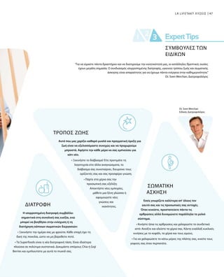 47LR LIFETAKT ΛΥΣΕΙΣ
Dr. Sven Werchan
Ειδικός Διατροφολόγος
ΤΡΟΠΟΣ ΖΩΗΣ
Αυτό που μας χαρίζει καθαρό μυαλό και πραγματική όρεξη για
ζωή είναι να εξελισσόμαστε συνεχώς και να προχωρούμε
μπροστά. Αφήστε την κάθε μέρα να σας εμπνεύσει για
κάτι νέο.
• Ξεκινήστε το διάβασμα! Είτε προτιμάτε τη
λογοτεχνία είτε άλλα αναγνώσματα, το
διάβασμα σας συνεπαίρνει, διευρύνει τους
ορίζοντές σας και σας προσφέρει γνώση.
• Πάρτε στα χέρια σας την
προσωπική σας εξέλιξη:
Αποκτήστε νέες εμπειρίες,
μάθετε μια ξένη γλώσσα ή
αφομοιώστε νέες
γνώσεις και
ικανότητες.ΔΙΑΤΡΟΦΉ
Η ισορροπημένη διατροφή συμβάλλει
σημαντικά στη συνολική σας ευεξία, ενώ
μπορεί να βοηθήσει στην ενίσχυση ή τη
διατήρηση κάποιων σωματικών διεργασιών:
• Ξεκινήστε την ημέρα σας με φρούτα. Κάθε εποχή έχει τη
δική της ποικιλία, ώστε να μη βαρεθείτε ποτέ.
• Τα Superfoods είναι η νέα διατροφική τάση. Είναι ιδιαίτερα
πλούσια σε πολύτιμα συστατικά. Δοκιμάστε σπόρους Chia ή Goji
Berries και εμπλουτίστε με αυτά το muesli σας.
“Για να είμαστε πάντα δραστήριοι και να διατηρούμε την κινητικότητά μας, οι κατάλληλες θρεπτικές ουσίες
έχουν μεγάλη σημασία. Ο συνδυασμός ισορροπημένης διατροφής, υγιεινού τρόπου ζωής και σωματικής
άσκησης είναι απαραίτητος για να έχουμε πάντα ενέργεια στην καθημερινότητα.”
Dr. Sven Werchan, Διατροφολόγος
ΣΩΜΑΤΙΚΗ
ΑΣΚΗΣΗ
Εσείς γνωρίζετε καλύτερα απ' όλους τον
εαυτό σας και τις προσωπικές σας αντοχές.
Όταν κινείστε, προστατεύετε πάντα τις
αρθρώσεις αλλά δυναμώνετε παράλληλα το μυϊκό
σύστημα.
• Κινήστε ήπια τις αρθρώσεις και χαλαρώστε το συνδετικό
ιστό: Ανοίξτε και κλείστε τα χέρια σας. Κάντε εναλλάξ κυκλικές
κινήσεις με το κεφάλι, τα χέρια και τους ώμους.
• Για να χαλαρώσετε το κάτω μέρος της πλάτης σας, κινείτε τους
γοφούς σας όταν περπατάτε.
ΣΥΜΒΟΥΛΕΣ ΤΩΝ
ΕΙΔΙΚΩΝ
 