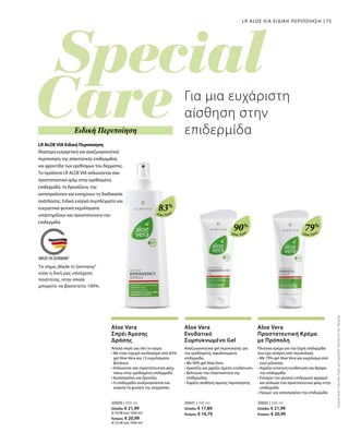 Aloe Vera
83%
Aloe Vera
90%
Aloe Vera
79%
20600 | 400 ml
Ελλάδα: € 21,99
(€ 54,98 ανά 1000 ml)
Κύπρος: € 20,99
(€ 52,48 ανά 1000 ml)
20601 | 100 ml
Ελλάδα: € 17,89
Κύπρος: € 16,79
20602 | 100 ml
Ελλάδα: € 21,99
Κύπρος: € 20,99
75LR ALOE VIA ΕΙΔΙΚΗ ΠΕΡΙΠΟΙΗΣΗ
Ειδική Περιποίηση
LR ALOE VIA Ειδική Περιποίηση
Ιδιαίτερα ευεργετική και αναζωογονητική
περιποίηση της απαιτητικής επιδερμίδας
και φροντίδα των ερεθισμών του δέρματος.
Τα προϊόντα LR ALOE VIA απλώνονται σαν
προστατευτικό φιλμ στην ερεθισμένη
επιδερμίδα, τη δροσίζουν, την
καταπραΰνουν και ενισχύουν τη διαδικασία
ανάπλασης. Ειδικά ενεργά συμπλέγματα και
ευεργετικά φυτικά εκχυλίσματα
υποστηρίζουν και προστατεύουν την
επιδερμίδα.
Για μια ευχάριστη
αίσθηση στην
επιδερμίδα
ΣυγκριτικέςΛιανικέςΤιμέςμεΟμοειδήΠροϊόντατηςΑγοράς
Aloe Vera
Σπρέι Άμεσης
Δράσης
Απαλό σπρέι για όλο το σώμα
• Με έναν ισχυρό συνδυασμό από 83%
gel Aloe Vera και 12 εκχυλίσματα
βοτάνων
• Απλώνεται σαν προστατευτικό φιλμ
πάνω στην ερεθισμένη επιδερμίδα
• Καταπραΰνει και δροσίζει
• Η επιδερμίδα αναζωογονείται και
ανακτά τη φυσική της ισορροπία
Aloe Vera
Ενυδατικό
Συμπυκνωμένο Gel
Αναζωογονητικό gel περιποίησης για
την ερεθισμένη, αφυδατωμένη
επιδερμίδα.
• Με 90% gel Aloe Vera
• Δροσίζει και χαρίζει άμεση ενυδάτωση
• Βελτιώνει την ελαστικότητα της
επιδερμίδας
• Χαρίζει αίσθηση άμεσης περιποίησης
Aloe Vera
Προστατευτική Κρέμα
με Πρόπολη
Πλούσια κρέμα για την ξηρή επιδερμίδα
που έχει ανάγκη από περιποίηση
• Με 79% gel Aloe Vera και εκχύλισμα από
κερί μέλισσας
• Χαρίζει εντατική ενυδάτωση και θρέφει
την επιδερμίδα
• Ενισχύει τον φυσικό επιδερμικό φραγμό
και απλώνει ένα προστατευτικό φιλμ στην
επιδερμίδα
• Ηρεμεί και καταπραΰνει την επιδερμίδα
Το σήμα„Made in Germany“
είναι η δική μας υπόσχεση
ποιότητας, στην οποία
μπορείτε να βασιστείτε 100%.
 
