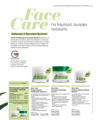 79
Aloe Vera
50%
Aloe Vera
50%
Aloe Vera
50%
20674 | 50 ml
Ελλάδα: € 22,99 	 Κύπρος: € 22,99
(€ 45,98 ανά 100 ml)	 (€ 45,98 ανά 100 ml)
20675 | 50 ml
Ελλάδα: € 22,99
(€ 45,98 ανά 100 ml)
Κύπρος: € 22,99
(€ 45,98 ανά 100 ml)
20677 | 15 ml
Ελλάδα: € 22,99
(€ 153,27 ανά 100 ml)
Κύπρος: € 22,99
(€ 153,27 ανά 100 ml)
€ 22,99
€ 22,99
€ 22,99
20707 
ΣΥΝΟΛΟ ΜΕΜΟΝΩΜΕΝΩΝ ΠΡΟΪΟΝΤΩΝ € 68,97
ΕΙΔΙΚΗ ΤΙΜΗ ΣΕΤ ΜΟΝΟ Ελλάδα: € 62,99
 Κύπρος από € 68,97 μόνο € 62,99
LR ALOE VIA ΚΑΘΑΡΙΣΜΟΣ  ΠΕΡΙΠΟΙΗΣΗ ΠΡΟΣΩΠΟΥ
Ολοκληρωμένη φροντίδα
για όμορφη, λαμπερή
επιδερμίδα
Aloe Vera
Σετ Περιποίησης Προσώπου
Κρέμα Ημέρας · 50 ml
Κρέμα Νυκτός · 50 ml
Κρέμα Ματιών · 15 ml
ΕΞΟΙΚΟΝΟΜΕΙΤΕ ΜΕ ΤΟ ΣΕΤ
LR ALOE VIA Καθαρισμός  Περιποίηση Προσώπου με Aloe Vera, για
τη διατήρηση του επιπέδου υγρασίας της επιδερμίδας. Σε συνδυασμό
με πολύτιμα συστατικά, όπως το βιολογικό εκχύλισμα ελιάς, η μοναδική
σύνθεση των προϊόντων φροντίζει καθημερινά για την ισορροπία της
επιδερμίδας του προσώπου. Νιώστε κι εσείς την υπέροχη αίσθηση της
όμορφης και υγιούς επιδερμίδας.
Για λαμπερό, όμορφο
πρόσωπο
Καθαρισμός  Περιποίηση Προσώπου
ΣυγκριτικέςΛιανικέςΤιμέςμεΟμοειδήΠροϊόντατηςΑγοράς
Aloe Vera
Κρέμα Ημέρας
Πολλαπλών Δράσεων
Με απαλή θρεπτική υφή για περιποίηση
της επιδερμίδας κατά τη διάρκεια της
ημέρας
• Με 50% gel Aloe Vera, βιολογικό
εκχύλισμα ελιάς  έλαιο από κουκούτσι
σταφυλιού
• Χαρίζει εντατική ενυδάτωση και
διατηρεί υψηλό το φυσικό επίπεδο
υγρασίας της επιδερμίδας
• Προστατεύει την επιδερμίδα από τις
επιδράσεις του εξωτερικού
περιβάλλοντος
• Για απαλή, λαμπερή επιδερμίδα
Aloe Vera
Αναπλαστική Κρέμα
Νυκτός
Πλούσια κρέμα νυκτός με χαλαρωτικό
άρωμα.
• Με 50% gel Aloe Vera, βιολογικό
εκχύλισμα ελιάς και ελαιόλαδο
• Θρέφει και αναπλάθει την επιδερμίδα
• Βελτιώνει τη φυσική λειτουργία της
επιδερμίδας κατά τη διάρκεια της
νύχτας
• Ξεκουράζει την επιδερμίδα και
χαρίζει σφριγηλότητα
Aloe Vera
Αναζωογονητική Κρέμα
Ματιών
Εντατική φροντίδα για την ευαίσθητη
περιοχή των ματιών
• Με 50% Aloe Vera, βιολογικό
εκχύλισμα ελιάς και Haloxyl
• Χαρίζει ενυδάτωση
• Μειώνει τους μαύρους κύκλους και
συσφίγγει την επιδερμίδα
• Τονώνει και αναζωογονεί την περιοχή
των ματιών
Το σήμα„Made in Germany“
είναι η δική μας υπόσχεση
ποιότητας, στην οποία
μπορείτε να βασιστείτε 100%.
 