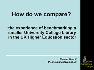 How do we compare?  the experience of benchmarking a smaller University College Library in the UK Higher Education sector Theano Manoli [email_address] 