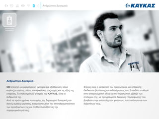 Ανθρώπινο Δυναμικό
680 στελέχη, με μακρόχρονη εμπειρία και εξειδίκευση, αλλά
κυρίως με αγάπη, πίστη και αφοσίωση στις αρχές και τις αξίες της
εταιρείας. Το πολυτιμότερο στοιχείο της ΚΑΥΚΑΣ, είναι οι
άνθρωποί της.
Από τα πρώτα χρόνια λειτουργίας της δημιουργεί δυναμικές και
ικανές ομάδες εργασίας, ενισχύοντας έτσι την αποτελεσματικότητα
των εργαζομένων της και πολλαπλασιάζοντας την
παραγωγικότητά τους.
Ανθρώπινο Δυναμικό
Στόχος είναι η κατάρτιση του προσωπικού και η διαρκής
διαδικασία βελτίωσης και ενδυνάμωσης του. Επενδύει σταθερά
στην επαγγελματική αλλά και την προσωπική εξέλιξη των
στελεχών της, με προγράμματα διαρκούς επιμόρφωσης που
βοηθούν στην ανάπτυξη των γνώσεων, των ταλέντων και των
δεξιοτήτων τους.
ΑΝΘΡΩΠΙΝΟ
ΔΥΝΑΜΙΚΟ
 