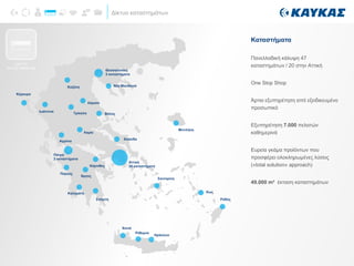 Δίκτυο καταστημάτων
Καταστήματα
Πανελλαδική κάλυψη 47
καταστημάτων / 20 στην Αττική
One Stop Shop
Άρτια εξυπηρέτηση από εξειδικευμένο
προσωπικό
Εξυπηρέτηση 7.000 πελατών
καθημερινά
Ευρεία γκάμα προϊόντων που
προσφέρει ολοκληρωμένες λύσεις
(«total solution» approach)
49.000 m² έκταση καταστημάτων
ΔΙΚΤΥΟ
ΚΑΤΑΣΤΗΜΑΤΩΝ
Κέρκυρα
Ιωάννινα
Χανιά
Ρέθυμνο
Ηράκλειο
Ρόδος
Κως
Σαντορίνη
Αττική
20 καταστήματα
Μυτιλήνη
Σπάρτη
Καλαμάτα
Πύργος
Άργος
Κόρινθος
Πάτρα
2 καταστήματα
Αγρίνιο
Λαμία
Χαλκίδα
ΒόλοςΤρίκαλα
Λάρισα
Κοζάνη
Θεσσαλονίκη
3 καταστήματα
Νέα Μουδανιά
 