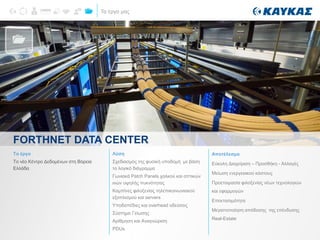 Τα έργα μας
FORTHNET DATA CENTER
ΕΡΓΑ
Το έργο
Το νέο Κέντρο Δεδομένων στη Βόρεια
Ελλάδα
Λύση
Σχεδιασμός της φυσική υποδομή με βάση
το λογικό διάγραμμα
Γωνιακά Patch Panels χαλκού και οπτικών
ινών υψηλής πυκνότητας
Καμπίνες φιλοξενίας τηλεπικοινωνιακού
εξοπλισμού και servers
Υποδαπέδιες και overhead οδεύσεις
Σύστημα Γείωσης
Αρίθμηση και Αναγνώριση
PDUs
Αποτέλεσμα
Εύκολη Διαχείριση – Προσθήκη - Αλλαγές
Μείωση ενεργειακού κόστους
Προετοιμασία φιλοξενίας νέων τεχνολογιών
και εφαρμογών
Επεκτασιμότητα
Μεγιστοποίηση απόδοσης της επένδυσης
Real-Estate
 