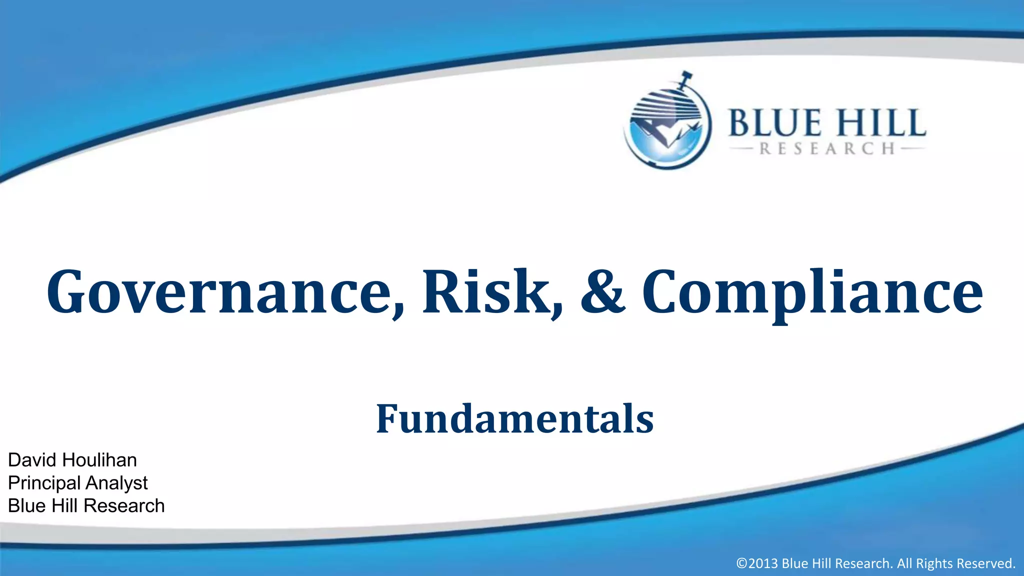Governance, Risk, & Compliance
Fundamentals
David Houlihan
Principal Analyst
Blue Hill Research
©2013 Blue Hill Research. All Rights Reserved.
©2013 Blue Hill Research. All Rights Reserved.