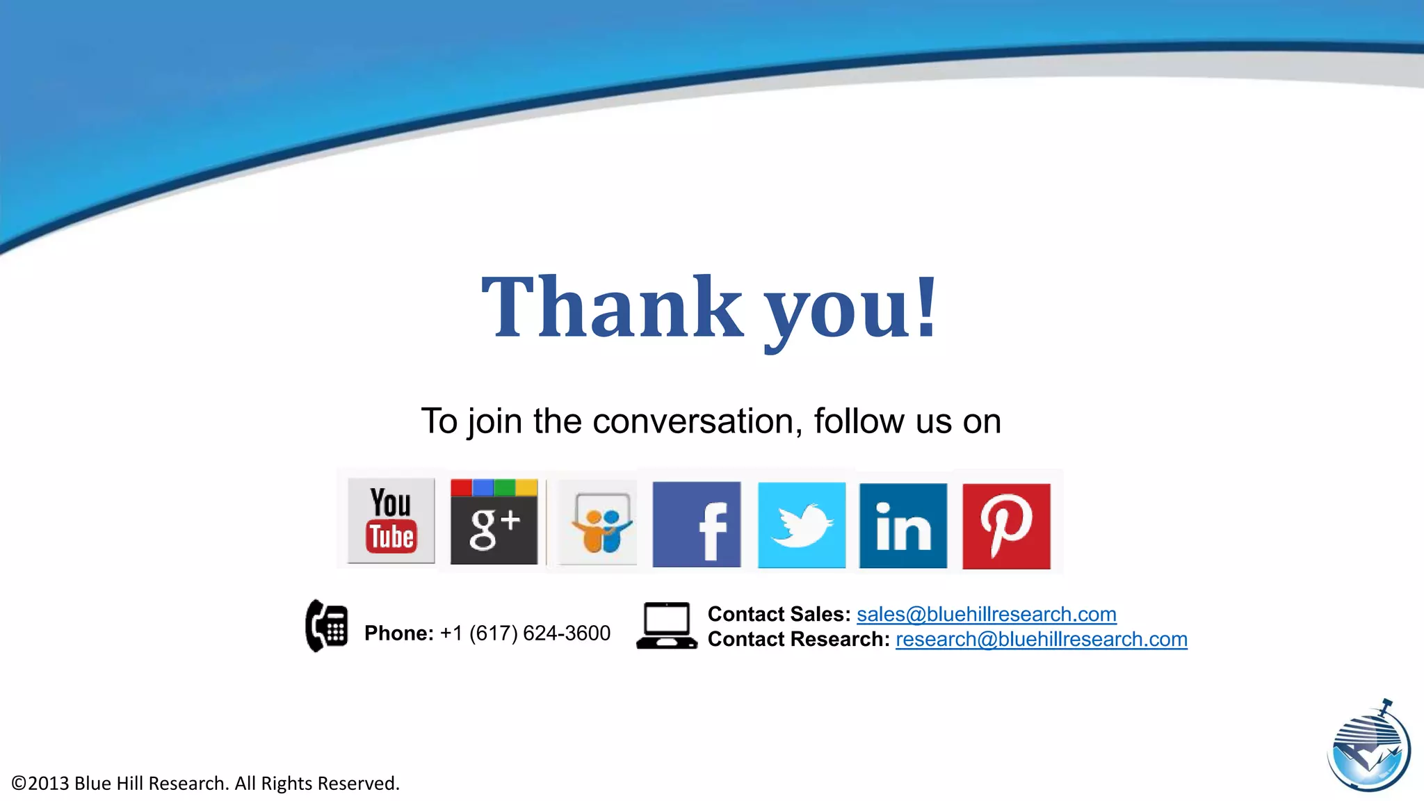 Thank you!
To join the conversation, follow us on
Phone: +1 (617) 624-3600
©2013 Blue Hill Research. All Rights Reserved.
Contact Sales: sales@bluehillresearch.com
Contact Research: research@bluehillresearch.com
1