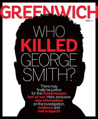 GREENWICH                        june 2012




     Who
 Killed
 George
 Smith?    There may
        finally be justice
    for the honeymooner
  lost at sea. Here, exclusive
       new information
     on the investigation,
         evidence and
         real suspects
 