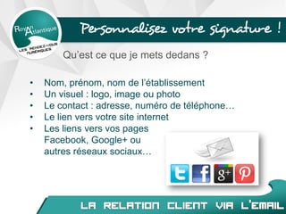 Personnalisez votre signature !
Qu’est ce que je mets dedans ?
• Nom, prénom, nom de l’établissement
• Un visuel : logo, image ou photo
• Le contact : adresse, numéro de téléphone…
• Le lien vers votre site internet
• Les liens vers vos pages
Facebook, Google+ ou
autres réseaux sociaux…
 