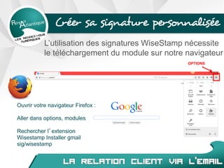 Créer sa signature personnalisée
Ouvrir votre navigateur Firefox :
Aller dans options, modules
Rechercher l’extension
Wisestamp Installer gmail
sig/wisestamp
OPTIONS
L’utilisation des signatures WiseStamp nécessite
le téléchargement du module sur notre navigateur
 