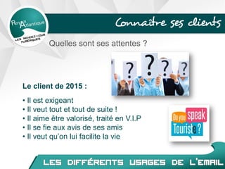 Connaître ses clients
Quelles sont ses attentes ?
Le client de 2015 :
• Il est exigeant
• Il veut tout et tout de suite !
• Il aime être valorisé, traité en V.I.P
• Il se fie aux avis de ses amis
• Il veut qu’on lui facilite la vie
 