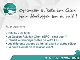 Au programme :
• Petit tour de table
• La Gestion Relation Client (GRC), c’est quoi ?
• L’email, outil indispensable de votre GRC
• Les différents usages de l’email avant et après séjour
• La boîte à outils de la relation client
Optimiser sa Relation Client
pour développer son activité !
 
