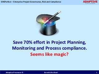 GRCPerfect – Enterprise Project Governance, Risk and Compliance
Save 70% effort in Project Planning,
Monitoring and Process compliance.
Seems like magic?
Adaptive Processes © Be with the Best! 1
 