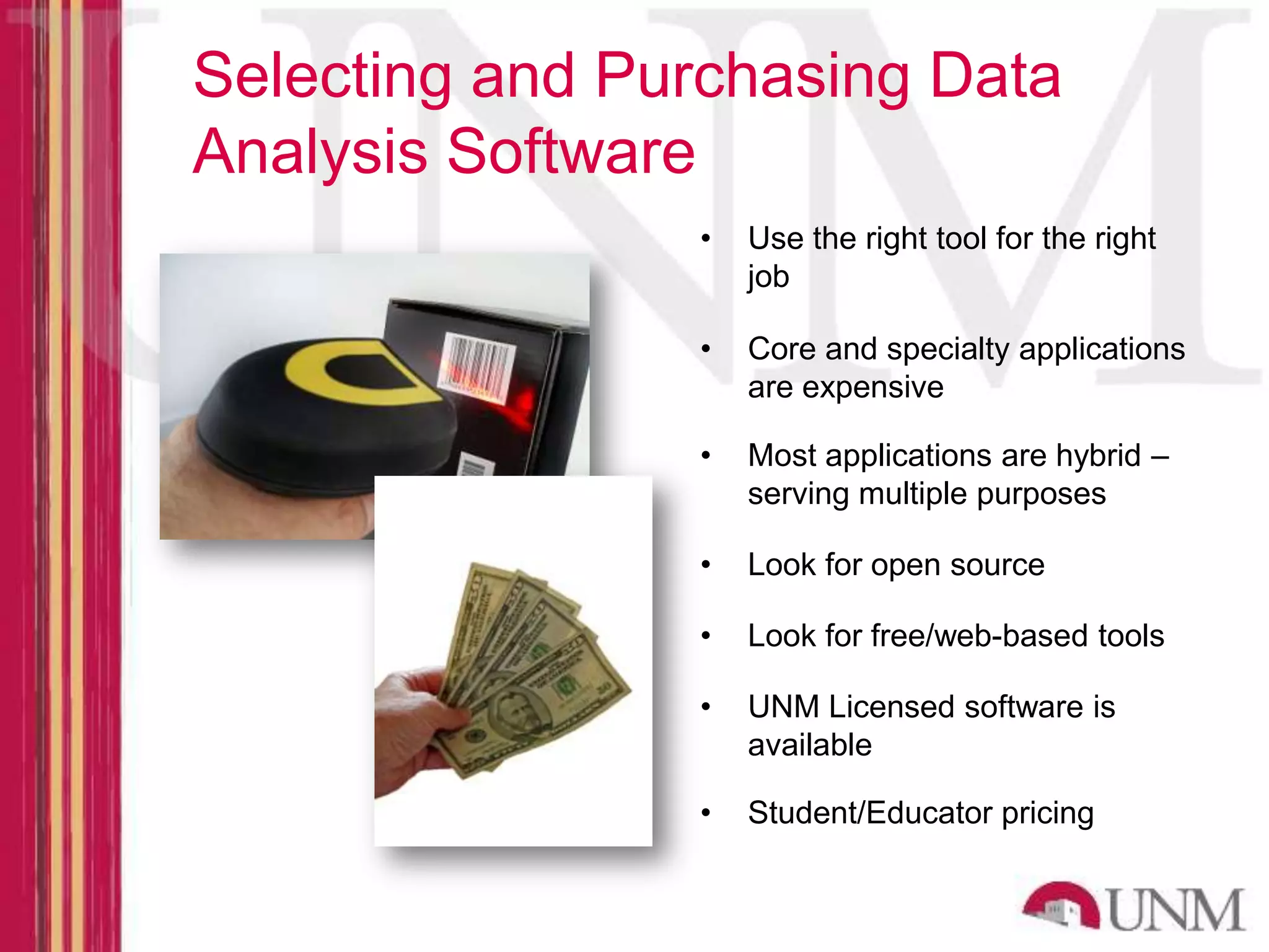 Selecting and Purchasing Data Analysis Software • Use the right tool for the right job • Core and specialty applications are expensive • Most applications are hybrid – serving multiple purposes • Look for open source • Look for free/web-based tools • UNM Licensed software is available • Student/Educator pricing 