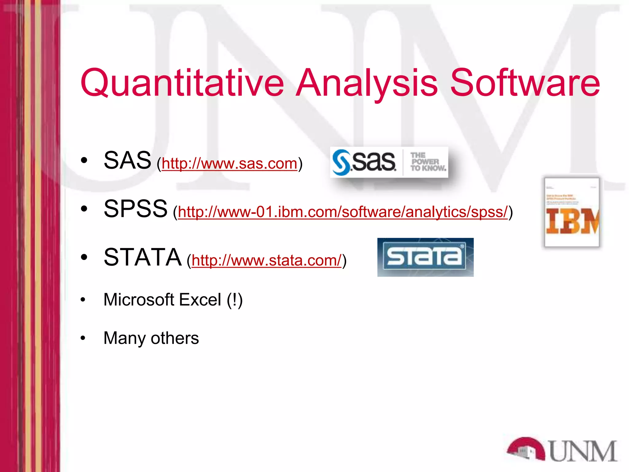 Quantitative Analysis Software • SAS (http://www.sas.com) • SPSS (http://www-01.ibm.com/software/analytics/spss/) • STATA (http://www.stata.com/) • Microsoft Excel (!) • Many others 