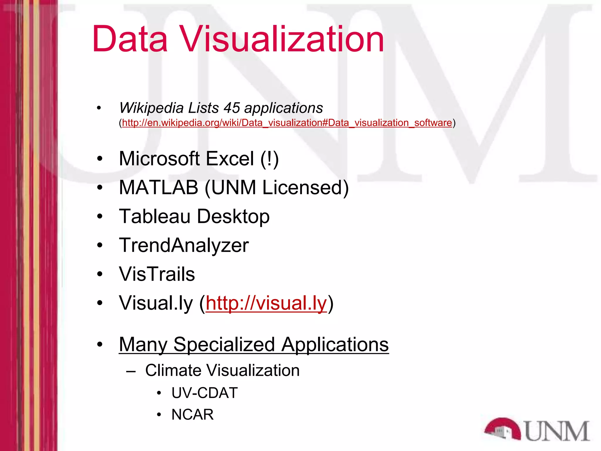Data Visualization • Wikipedia Lists 45 applications (http://en.wikipedia.org/wiki/Data_visualization#Data_visualization_software) • Microsoft Excel (!) • MATLAB (UNM Licensed) • Tableau Desktop • TrendAnalyzer • VisTrails • Visual.ly (http://visual.ly) • Many Specialized Applications – Climate Visualization • UV-CDAT • NCAR 