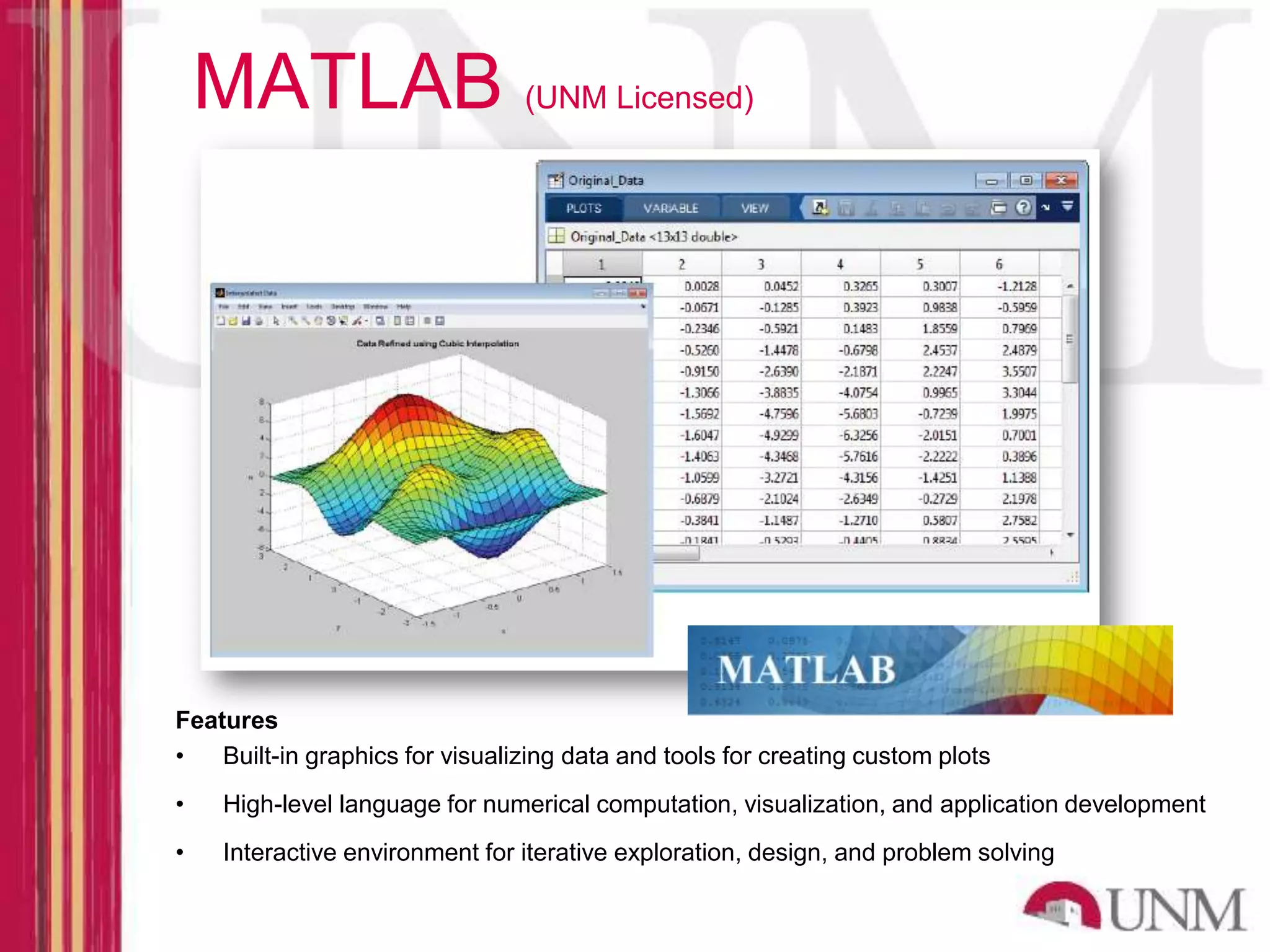 MATLAB (UNM Licensed) Features • Built-in graphics for visualizing data and tools for creating custom plots • High-level language for numerical computation, visualization, and application development • Interactive environment for iterative exploration, design, and problem solving 