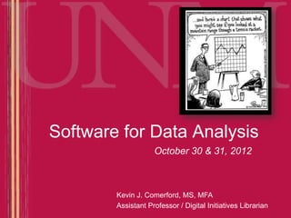 Software for Data Analysis
                    October 30 & 31, 2012



        Kevin J. Comerford, MS, MFA
        Assistant Professor / Digital Initiatives Librarian
 