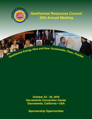 Geothermal Resources Council
40th Annual Meeting
Geothermal Energy, Here and Now: Sustainable, Clean, Flexible
October 23 - 26, 2016
Sacramento Convention Center
Sacramento, California • USA
Sponsorship Opportunities
 