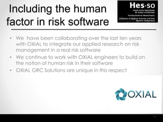 Including the human
factor in risk software
• We have been collaborating over the last ten years
with OXIAL to integrate our applied research on risk
management in a real risk software
• We continue to work with OXIAL engineers to build on
the notion of human risk in their software
• OXIAL GRC Solutions are unique in this respect
14
 