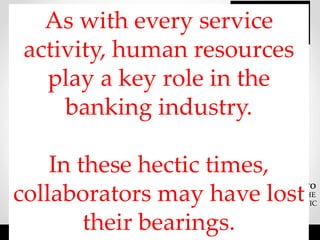 11/10/2016 3
IN JANUARY 2008,
THE BANK SOCIÉTÉ GÉNÉRALE
LOST APPROXIMATELY
€4.9 BILLION
CLOSING OUT
POSITIONS OVER
THREE DAYS OF
TRADING
BEGINNING JANUARY
21, 2008,
A PERIOD IN WHICH
THE MARKET WAS
EXPERIENCING
A LARGE DROP IN
EQUITY INDICES.
Source: https://en.wikipedia.org/wiki/2008_Société_Générale_trading_loss
THE BANK STATES THESE
POSITIONS WERE
FRAUDULENT
TRANSACTIONS CREATED BY
JÉRÔME KERVIEL,
A TRADER WITH THE
COMPANY.
THE POLICE STATED THEY
LACKED EVIDENCE TO
CHARGE HIM WITH FRAUD
AND CHARGED HIM WITH
BREACH OF TRUST AND
ILLEGALLY ACCESSING
COMPUTERS, KERVIEL STATES
HIS ACTIONS WERE KNOWN TO
HIS SUPERIORS AND THAT THE
LOSSES WERE CAUSED BY PANIC
SELLING BY THE BANK.
As with every service
activity, human resources
play a key role in the
banking industry.
In these hectic times,
collaborators may have lost
their bearings.
 