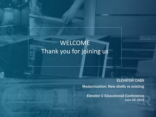 WELCOME
Thank you for joining us
ELEVATOR CABS
Modernization: New shells vs existing
Elevator U Educational Conference
June 25, 2015
 