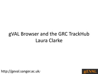 gVAL Browser and the GRC TrackHub 
Laura Clarke 
http://geval.sanger.ac.uk/ 
 