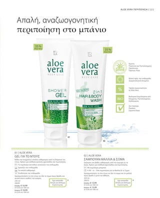 101ALOE VERA ΠΕΡΙΠΟΙΗΣΗ |
250 ml
20630
Ελλάδα: € 10,99
(€ 43,96 ανά 1000 ml)
Κύπρος: € 10,99
(€ 43,96 ανά 1000 ml)
250 ml
20633
Ελλάδα: € 13,99
(€ 55,96 ανά 1000 ml)
Κύπρος: € 13,99
(€ 55,96 ανά 1000 ml)
01 | ALOE VERA
GEL ΓΙΑ ΤΟ ΝΤΟΥΣ
Βαθύς και συγχρόνως απαλός καθαρισμός κατά τη διάρκεια του
ντους. Αφήνει μια αίσθηση φυσικής φρεσκάδας και περιποίησης.
		Το εκχύλισμα ακτινίδιου ανανεώνει την επιδερμίδα
		 Δροσίζει την επιδερμίδα
		 Για απαλό καθαρισμό
		 Ενυδατώνει την επιδερμίδα
Χρησιμοποιήστε το στο ντους σε όλο το σώμα πρωί, βράδυ και
γενικά όποτε νιώθετε την ανάγκη.
02 | ALOE VERA
ΣΑΜΠΟΥΑΝ ΜΑΛΛΙΑ  ΣΩΜΑ
Γρήγορος και βαθύς καθαρισμός από την κορυφή ως τα
άκρα. Αφήνει μια αίσθηση φρεσκάδας και περιποίησης.
		 Με εκχύλισμα μπαμπού
		Η All – in – One περιποίηση για τα Μαλλιά  το Σώμα
Χρησιμοποιήστε το στο ντους σε όλο το σώμα και τα μαλλιά
πρωί, βράδυ ή μετά την άθληση.
35 %
Aloe Vera
35 %
Aloe Vera
Απαλή, αναζωογονητική
περιποίηση στο μπάνιο
*Έχει κατατεθεί
Αίτηση για Δίπλωμα
Ευρεσιτεχνίας
*Έχει κατατεθεί
Αίτηση για Δίπλωμα
Ευρεσιτεχνίας
Βιολογικά Εκχυλίσματα από
Ελεγμένες, Πιστοποιημένες
Καλλιέργειες
Άριστη
Ποιότητα και Πιστοποιημένη
Προέλευση
Πρώτων Υλών
Υψηλή περιεκτικότητα
σε Aloe Vera
Φιλικό προς την επιδερμίδα
Δερματολογικά ελεγμένο
Δεν περιέχει:
Paraben
Ορυκτά έλαια
 