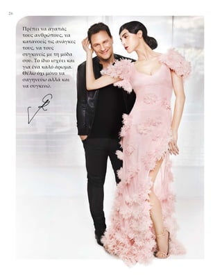 26
Πρέπει να αγαπάς
τους ανθρώπους, να
κατανοείς τις ανάγκες
τους, να τους
συγκινείς με τη μόδα
σου. Το ίδιο ισχύει και
για ένα καλό άρωμα.
Θέλω όχι μόνο να
σαγηνεύω αλλά και
να συγκινώ.
 