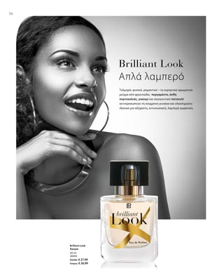 36
50 ml
30095
Ελλάδα: € 27,99
Κύπρος: € 26,99
Brilliant Look
Απλά λαμπερό
Τολμηρό, φυσικό, ρομαντικό – το εκρηκτικό αρωματικό
μείγμα από φρουτώδες περγαμόντο, άνθη
πορτοκαλιάς, γιασεμί και σαγηνευτικό πατσουλί
αντιπροσωπεύει τη σύγχρονη γυναίκα και ολοκληρώνει
ιδανικά μια αξέχαστη, εντυπωσιακή, λαμπερή εμφάνιση.
Brilliant Look
Άρωμα
 