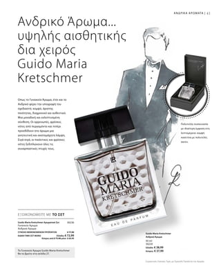 41
Συγκριτικές Λιανικές Τιμές με Ομοειδή Προϊόντα της Αγοράς
ΑΝΔΡΙΚΑ ΑΡΩΜΑΤΑ |
50 ml
30220
Ελλάδα: € 38,99
Κύπρος: € 37,99
Ανδρικό Άρωμα...
υψηλής αισθητικής
δια χειρός
Guido Maria
Kretschmer
Οπως το Γυναικείο Άρωμα, έτσι και το
Ανδρικό φέρει την υπογραφή του
σχεδιαστή: κομψό, άριστης
ποιότητας, διαχρονικό και αυθεντικό.
Μια μοναδική και εκλεπτυσμένη
σύνθεση. Οι αρρενωπές, φρέσκες
νότες από περγαμόντο και πιπέρι
προσδίδουν στο άρωμα μια
γοητευτική και ακαταμάχητη λάμψη.
Σιγά-σιγά, οι πικάντικες και φρέσκες
νότες ξεδιπλώνουν όλες τις
συναρπαστικές πτυχές τους.
Πολυτελής συσκευασία
με ιδιαίτερη έμφαση στη
λεπτομέρεια: κομψή
κασετίνα με πολυτελές
σατέν.
ΕΞΟΙΚΟΝΟΜΕΙΤΕ ΜΕ ΤΟ ΣΕΤ
Το Γυναικείο Άρωμα Guido Maria Kretschmer
θα το βρείτε στη σελίδα 27.
Guido Maria Kretschmer
Ανδρικό Άρωμα
30230
ΣΥΝΟΛΟ ΜΕΜΟΝΩΜΕΝΩΝ ΠΡΟΪΟΝΤΩΝ € 77,98
ΕΙΔΙΚΗ ΤΙΜΗ ΣΕΤ ΜΟΝΟ  Ελλάδα: € 72,99
 Κύπρος από € 75,98 μόνο € 69,99
Guido Maria Kretschmer Αρωματικό Σετ
Γυναικείο Άρωμα
Ανδρικό Άρωμα
 