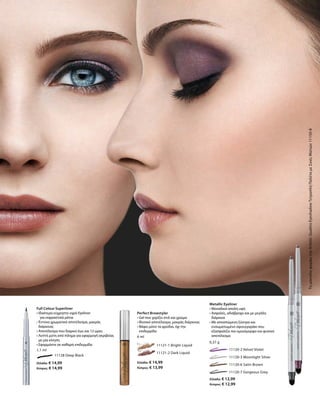 53
11128 Deep Black
Ελλάδα: € 14,99
Κύπρος: € 14,99
1,1 ml
	 11121-1 Bright Liquid
	 11121-2 Dark Liquid
Ελλάδα: € 14,99
Κύπρος: € 13,99
6 ml
		 11120-2 Velvet Violet
		 11120-3 Moonlight Silver
		 11120-6 Satin Brown
		 11120-7 Gorgeous Grey
Ελλάδα: € 12,99
Κύπρος: € 12,99
0,37 g
ΤομοντέλοφοράειτηνArtisticQuattroEyeshadowΤετραπλήΠαλέταμεΣκιέςΜατιών11150-8Full Colour Superliner
• Ιδιαίτερα εύχρηστο υγρό Eyeliner
	 για εκφραστικά μάτια
• Έντονο χρωματικό αποτέλεσμα, μακράς
διάρκειας
• Αποτέλεσμα που διαρκεί έως και 12 ώρες
• Λεπτή μύτη από πίλημα για εφαρμογή ακριβείας
με μία κίνηση
• Εφαρμόστε σε καθαρή επιδερμίδα
Perfect Browstyler
• Gel που χαρίζει στιλ και χρώμα
• Φυσικό αποτέλεσμα, μακράς διάρκειας
• Βάφει μόνο τα φρύδια, όχι την
επιδερμίδα
Metallic Eyeliner
• Μοναδικά απαλή υφή
• Ασφαλές, αδιάβροχο και με μεγάλη
διάρκεια
• Με αποσπώμενη ξύστρα και
ενσωματωμένο σφουγγαράκι που
εξασφαλίζει πιο ομοιόμορφο και φυσικό
αποτέλεσμα
 