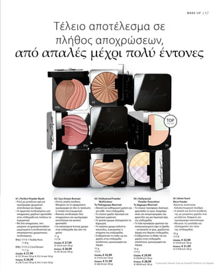 57
10 g
11110
Ελλάδα: € 32,99
(€ 329,90 ανά 100 g)
Κύπρος: € 31,99
(€ 319,90 ανά 100 g)
TOP
SELLER
MAKE-UP |
05 | Velvet Touch
Micro Powder
•Άριστης ποιότητας
πολυλειτουργική πούδρα
• Η απαλή και λεπτή σύνθεσή
της με μικροίνες χαρίζει ένα
μεταξένιο, διάφανο και
ομοιόμορφο αποτέλεσμα
• Μειώνει τη γυαλάδα και
εξισορροπεί τον τόνο
της επιδερμίδας
Τέλειο αποτέλεσμα σε
πλήθος αποχρώσεων,
από απαλές μέχρι πολύ έντονες
01a | 11113-1 Ruddy Rose
			 11,8 g
01b | 11113-2 Coral Brown
			 11,1 g
Ελλάδα: € 27,99
(€ 237,20 ανά 100 g) (€ 252,16 ανά 100 g)
Κύπρος: € 26,99
(€ 228,73 ανά 100 g) (€ 243,15 ανά 100 g)
11 g
11114
Ελλάδα: € 27,99
(€ 254,45 ανά 100 g)
Κύπρος: € 26,99
(€ 245,36 ανά 100 g)
12 g
11111
Ελλάδα: € 32,99
(€ 274,92 ανά 100 g)
Κύπρος: € 31,99
(€ 266,58 ανά 100 g)
10 g
11112
Ελλάδα: € 29,99
(€ 299,90 ανά 100 g)
Κύπρος: € 28,99
(€ 289,90 ανά 100 g)
Συγκριτικές Λιανικές Τιμές με Ομοειδή Προϊόντα της Αγοράς
01 | Perfect Powder Blush
• Ρουζ με μεταξένια υφή για
ομοιόμορφο χρωματικό
αποτέλεσμα και λάμψη
• Οι αρμονικά συνδυασμένες ματ
αποχρώσεις χαρίζουν φρεσκάδα
στην επιδερμίδα και τονίζουν τα
ζυγωματικά
• Με δύο αποχρώσεις, που
μπορούν να χρησιμοποιηθούν
μεμονωμένα ή συνδυαστικά για
απεριόριστους χρωματικούς
συνδυασμούς
02 | Sun Dream Bronzer
• Λεπτή, απαλή σύνθεση.
Μπορείτε να το εφαρμόσετε
ομοιόμορφα σε όλο το πρόσωπο
ή τοπικά στα ζυγωματικά
• Ιδανικός συνδυασμός δύο
αποχρώσεων για ομοιόμορφο
αποτέλεσμα και φυσική
φρεσκάδα
• Για καλοκαιρινό bronze χρώμα
στην επιδερμίδα σας όλο τον
χρόνο
03 | Hollywood Powder
Multicolour
Το Πολύχρωμο Μυστικό
• Ιδανική για καθημερινή χρήση και
για κάθε τόνο επιδερμίδας
• Το κίτρινο χαρίζει δροσερή και
λαμπερή εμφάνιση
• Το φυσικό χρώμα εξισορροπεί τις
διχρωμίες
• Το πράσινο χρώμα καλύπτει
κοκκινίλες, ευρυαγγείες ή
στίγματα της επιδερμίδας
• Σταθεροποιεί το make-up και
χαρίζει στην επιδερμίδα
απαλότητα, ομοιομορφία και
λάμψη
04 | Hollywood
Powder Duocolour
Τo Δίχρωμο Μυστικό
• Το κίτρινο προσφέρει ιδιαίτερη
φρεσκάδα το πρωί, διαγράφει
σκιές και ανομοιομορφίες και
φροντίζει για μια λαμπερή όψη
της επιδερμίδας
• Το λιλά προσφέρει φρέσκια και
αναζωογονημένη όψη το βράδυ
– αντανακλά το φως, χαρίζοντας
λάμψη στις θαμπές επιδερμίδες
• Σταθεροποιεί το Make-Up και
χαρίζει στην επιδερμίδα
απαλότητα, ομοιομορφία και
λάμψη
 