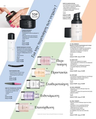 66
100 ml
10095
Ελλάδα: € 6,99
Κύπρος: € 6,99
100 ml
10094
Ελλάδα: € 9,99
Κύπρος: € 8,99
4526
Ελλάδα: € 3,99
Κύπρος: € 3,99
823
Ελλάδα: € 3,99
Κύπρος: € 3,99
15 ml
10303
Ελλάδα: € 12,99
(€ 86,60 ανά 100 ml)
Κύπρος: € 12,99
(€ 86,60 ανά 100 ml)
Γιατηνπεριποίησητωννυχιών!
ΞΕΒΑΦΗ ΒΕΡΝΙΚΙΟΥ
ΝΥΧΙΩΝ ΣΕ ΚΟΥΤΙ
• Απομακρύνει απλά και γρήγορα το
βερνίκι
• Με φυσικό έλαιο από κουκούτσι
βερίκοκου για ενυδατική δράση
• Χωρίς Ασετόν
ΞΕΒΑΦΗ ΒΕΡΝΙΚΙΟΥ ΝΥΧΙΩΝ
• Με φυσικό έλαιο από κουκούτσι
βερίκοκου για ενυδατική δράση
• Για να ξαναγεμίσετε το Nail Polish
Remover (Ξεβαφή βερνικιού σε
κουτί)
• Χωρίς Ασετόν
TOP
SELLER!
ΕΠΑΓΓΕΛΜΑΤΙΚΗ ΛΙΜΑ
• Για φυσικά και τεχνητά νύχια
• Λίμα με κόκκους άμμου για
επαγγελματικό μανικιούρ
ΛΙΜΑ ΓΙΑ ΓΥΑΛΙΣΜΑ ΜΕ 4 ΠΛΕΥΡΕΣ
• Για νύχια με φυσική λάμψη
• Λειαίνει και γυαλίζει την
επιφάνεια των
νυχιών
ΟΡΟΣ ΓΙΑ ΧΕΡΙΑ  ΝΥΧΙΑ
• Για απαλά χέρια και δυνατά νύχια
• Με κουκούτσι σταφυλιού, αβοκάντο,
έλαιο jojoba και βιταμίνη Ε
• Απαλή και φυσική περιποίηση για
ευαίσθητη επιδερμίδα
5,5 ml
10405
Ελλάδα: € 7,99 · Κύπρος: € 7,99
5,5 ml
10404
Ελλάδα: € 6,99 · Κύπρος: € 6,99
5,5 ml
10403
Ελλάδα: € 6,99 · Κύπρος: € 6,99
5,5 ml
10402
Ελλάδα: € 7,99 · Κύπρος: € 7,99
5,5 ml
10401
Ελλάδα: € 7,99 · Κύπρος: € 7,99
Συγκριτικές Λιανικές Τιμές με Ομοειδή Προϊόντα της Αγοράς
Περι-
ποίηση
Προστασία
Σταθεροποίηση
Ενδυνάμωση
Επανόρθωση
01 | BILLIONNAILS
Βερνίκι εντατικής περιποίησης για τα νύχια
• Σύμπλεγμα Βιταμινών E, C  F
•Οι πρωτεΐνες και το ασβέστιο υποστηρίζουν
την ανάπτυξη των νυχιών, προσφέρουν
περιποίηση, δυναμώνουν τα νύχια και
αποτρέπουν το σπάσιμο
02 | BASE COAT
• Λειαίνει την επιφάνεια των νυχιών,
προετοιμάζοντάς τα ιδανικά για την εφαρμογή
του βερνικιού
• Προστατεύει από υπολείμματα χρώματος
• Για μακράς διάρκειας αποτέλεσμα
03 | TOP COAT
• Για λαμπερό και μακράς διάρκειας αποτέλεσμα
• Προστατεύει το βερνίκι νυχιών από το
ξεφλούδισμα και το σπάσιμο
04 | NAIL HARDENER
• Δυναμώνει τα λεπτά, αδύναμα νύχια που
σπάνε εύκολα
• ”Σφραγίζει”το νύχι με ένα προστατευτικό φιλμ
• Ιδανικό ως βάση
05 | NAIL THERAPY
• Ιδανικό για λεπτά, αδύναμα νύχια που σπάνε
εύκολα
• Η Βιταμίνη  E και το εκχύλισμα Bamboo
βελτιώνουν την ελαστικότητα και την
ανθεκτικότητα των νυχιών
• Η κερατίνη αναδομεί τα νύχια
και συμβάλλει στην υγιή τους ανάπτυξη
 