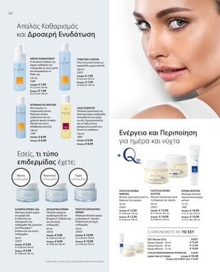 68
150 ml
1689
Ελλάδα: € 7,99
(€ 5,33 ανά 100 ml)
Κύπρος: € 7,99
(€ 5,33 ανά 100 ml)
100 ml
1693
Ελλάδα: € 8,99
Κύπρος: € 8,99
200 ml
22021
Ελλάδα: € 7,99
(€ 4,00 ανά 100 ml)
Κύπρος: € 7,99
(€ 4,00 ανά 100 ml)
100 ml
1683
Ελλάδα: € 8,99
Κύπρος: € 8,99
50 ml
22025
Ελλάδα: € 9,99
(€ 19,98 ανά 100 ml)
Κύπρος: € 9,99
(€ 19,98 ανά 100 ml)
50 ml
22024
Ελλάδα: € 9,99
(€ 19,98 ανά 100 ml)
Κύπρος: € 9,99
(€ 19,98 ανά 100 ml)
50 ml
22023
Ελλάδα: € 10,99
(€ 21,98 ανά 100 ml)
Κύπρος: € 10,99
(€ 21,98 ανά 100 ml)
50 ml
22020
Ελλάδα: € 12,99
(€ 25,98 ανά 100 ml)
Κύπρος: € 12,99
(€ 25,98 ανά 100 ml)
50 ml
22022
Ελλάδα: € 15,99
(€ 31,98 ανά 100 ml)
Κύπρος: € 14,99
(€ 29,98 ανά 100 ml)
15 ml
1682
Ελλάδα: € 10,99
(€ 73,27 ανά 100 ml)
Κύπρος: € 10,99
(€ 73,27 ανά 100 ml)
22027
€ 12,99
€ 15,99
€ 10,99
ΣΥΝΟΛΟ ΜΕΜΟΝΩΜΕΝΩΝ ΠΡΟΪΟΝΤΩΝ € 39,97
ΕΙΔΙΚΗ ΤΙΜΗ ΣΕΤ ΜΟΝΟ  Ελλάδα: € 35,99
 Κύπρος από € 38,97 μόνο € 34,99
Συγκριτικές Λιανικές Τιμές με Ομοειδή Προϊόντα της Αγοράς
ΕΞΟΙΚΟΝΟΜΕΙΤΕ ΜΕ ΤΟ ΣΕΤ
Απαλός Kαθαρισμός
και Δροσερή Ενυδάτωση
Εσείς, τι τύπο
επιδερμίδας έχετε;
ΣΕΤ Racine Q10
Κρέμα Ημέρας · 50 ml
Κρέμα Νυκτός · 50 ml
Κρέμα Ματιών · 15 ml
Ενέργεια και Περιποίηση
για ημέρα και νύχτα
Ξηρή
επιδερμίδα
Κανονική
επιδερμίδα
Μικτή
επιδερμίδα
ΑΦΡΟΣ ΚΑΘΑΡΙΣΜΟΥ
Η πλούσια σύνθεση του
αφρού καθαρίζει την
επιδερμίδα με ήπιο τρόπο
και απομακρύνει το
Make-up.
ΝΤΕΜΑΚΙΓΙΑΖ ΜΑΤΙΩΝ
Μην ξεχνάτε το
ντεμακιγιάζ ματιών.
Ιδιαίτερα απαλό,
ενδείκνυται και για
χρήστες φακών επαφής.
Ιδανικό και για το
αδιάβροχο μακιγιάζ.
ΤΟΝΩΤΙΚΗ ΛΟΣΙΟΝ
Ήπια τονωτική λοσιόν με
αμαμηλίδα, χωρίς αλκοόλ.
ΛΑΔΙ ΣΩΜΑΤΟΣ
Πλούσια περιποίηση για
ιδιαίτερα ξηρή επιδερμίδα.
Αντικαθιστά την κρέμα
νυκτός. Χρησιμοποιείται
και ως λάδι για ένα
χαλαρωτικό μασάζ που
ξυπνά τις αισθήσεις.
ΕΛΑΦΡΙΑ ΚΡΕΜΑ-GEL
Ιδιαίτερα απαλή κρέμα
σε μορφή Gel.
Ενυδατώνει και
εξισορροπεί την
επιδερμίδα. Με μαγνήσιο
και Phlorogine®.
Ενδείκνυται για μικτές
επιδερμίδες.
ΕΝΥΔΑΤΙΚΗ ΚΡΕΜΑ
Πλούσια κρέμα με
προβιταμίνη Β5 και
βιταμίνη Ε. Ενδείκνυται
για κανονική
επιδερμίδα.
ΠΛΟΥΣΙΑ ΕΝΥΔΑΤΙΚΗ
ΚΡΕΜΑ
Ιδιαίτερα πλούσια κρέμα
με βιταμίνη Ε- Acetate.
Ενδείκνυται για ξηρή
επιδερμίδα.
ΠΛΟΥΣΙΑ ΚΡΕΜΑ
ΗΜΕΡΑΣ
Ιδανική προστασία κατά τη
διάρκεια της ημέρας.
ΠΛΟΥΣΙΑ ΚΡΕΜΑ
ΝΥΚΤΟΣ
Ιδανική περιποίηση κατά
τη διάρκεια της νύχτας.
ΚΡΕΜΑ ΜΑΤΙΩΝ
Ιδιαίτερα πλούσια
περιποιητική κρέμα
ματιών.
 