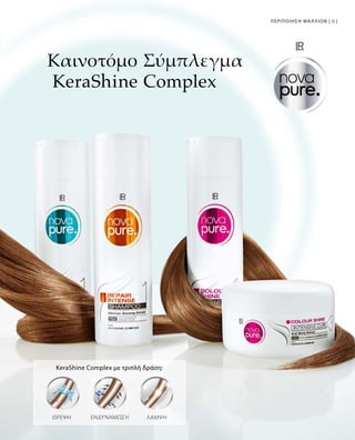 81ΠΕΡΙΠΟΙΗΣΗ ΜΑΛΛΙΩΝ |
Καινοτόμο Σύμπλεγμα
KeraShine Complex
KeraShine Complex με τριπλή δράση:
ΘΡΕΨΗ ΛΑΜΨΗΕΝΔΥΝΆΜΩΣΗ
 