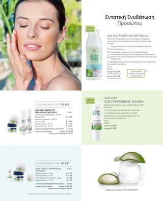 50 ml
20679
Ελλάδα: € 21,99
(€ 43,98 ανά 100 ml)
Κύπρος: € 21,99
(€ 43,98 ανά 100 ml)
20681
€ 13,99
€ 13,99
€ 21,99
€ 21,99
4,8 g
20676
Ελλάδα: € 5,99
Κύπρος: € 5,99
20682
€ 21,99
€ 21,99
€ 5,99
€ 21,99
ΣΥΝΟΛΟ ΜΕΜΟΝΩΜΕΝΩΝ ΠΡΟΪΟΝΤΩΝ € 71,96
ΕΙΔΙΚΗ ΤΙΜΗ ΣΕΤ ΜΟΝΟ  Ελλάδα: € 62,99
 Κύπρος από € 71,96 μόνο € 62,99
ΣΥΝΟΛΟ ΜΕΜΟΝΩΜΕΝΩΝ ΠΡΟΪΟΝΤΩΝ € 71,96
ΕΙΔΙΚΗ ΤΙΜΗ ΣΕΤ ΜΟΝΟ  Ελλάδα: € 62,99
 Κύπρος από € 71,96 μόνο € 62,99
Συγκριτικές Λιανικές Τιμές με Ομοειδή Προϊόντα της Αγοράς
Aloe Vera Ενυδατικό Gel-Κρέμα
50% Aloe Vera και βιολογικά εκχυλίσματα νούφαρου
ενώνονται σε ένα μοναδικό προϊόν για μια δροσιστική
εμπειρία.
		 Περιέχει εκχύλισμα ελιάς με αντιοξειδωτική δράση
		 Με 50% Aloe Vera.
		Η κρεμώδης ελαφριά υφή του Gel-Κρέμα δρα
αποτελεσματικά ενάντια στα σημάδια της κόπωσης και
χαρίζει στην επιδερμίδα εντατική ενυδάτωση χωρίς ίχνη
λιπαρότητας.
Η επιδερμίδα φαίνεται πιο λεία, δροσερή και την αισθάνεστε
ανανεωμένη και απαλή.
ALOE VERA
ΣΤΙΚ ΠΕΡΙΠΟΙΗΣΗΣ ΧΕΙΛΙΩΝ
Απαλή περιποίηση για λεία, απαλά χείλη με 40%
Aloe Vera.
		 Προστασία της επιδερμίδας των χειλιών
		 Ενυδατώνει και περιποιείται τα χείλη
Εφαρμόστε το όσο συχνά αισθάνεστε ότι το
έχουν ανάγκη τα χείλη σας.
50 %
Aloe Vera
40 %
Aloe Vera
ΕΞΟΙΚΟΝΟΜΕΙΤΕ ΜΕ ΤΟ ΣΕΤ
ΕΞΟΙΚΟΝΟΜΕΙΤΕ ΜΕ ΤΟ ΣΕΤ
*Έχει κατατεθεί
Αίτηση για Δίπλωμα
Ευρεσιτεχνίας
Εντατική Ενυδάτωση
Προσώπου
+ALOE VERA ΒΑΣΙΚΟ ΣΕΤ
ΠΕΡΙΠΟΙΗΣΗΣ ΠΡΟΣΩΠΟΥ
Γαλάκτωμα Καθαρισμού · 200 ml
(βλ. σελ. 89)
Λοσιόν Προσώπου · 200 ml
(βλ. σελ. 89)
Κρέμα Ημέρας · 50 ml
Κρέμα Νυκτός · 50 ml
* Αριθμός Πρωτοκόλλου: DE 10 2010 030 654.1
ALOE VERA ΣΕΤ ΠΕΡΙΠΟΙΗΣΗΣ
ΠΡΟΣΩΠΟΥ
Κρέμα Ημέρας · 50 ml
Κρέμα Νυκτός · 50 ml
Στικ Περιποίησης Χειλιών · 4,8 g
Κρέμα Ματιών · 15 ml
 