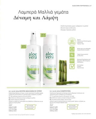 97ALOE VERA ΠΕΡΙΠΟΙΗΣΗ |
150 ml
20644
Ελλάδα: € 12,99
(€ 8,66 ανά 100 ml)
Κύπρος: € 12,99
(€ 8,66 ανά 100 ml)
200 ml
20645
Ελλάδα: € 12,99
(€ 6,50 ανά 100 ml)
Κύπρος: € 12,99
(€ 6,50 ανά 100 ml)
Συγκριτικές Λιανικές Τιμές με Ομοειδή Προϊόντα της Αγοράς
02 | ALOE VERA ΚΟΥΡΑ ΜΑΛΛΙΩΝ ΣΕ ΣΠΡΕΪ
Απαλή Κούρα Μαλλιών σε Σπρέι, η οποία περιποιείται τα μαλλιά, χαρίζει
ενυδάτωση και διευκολύνει το χτένισμα χωρίς να βαραίνει τα μαλλιά.
		Με εκχύλισμα μπαμπού για δυνατά μαλλιά
		Ενδείκνυται ιδιαίτερα για ξηρά και βαμμένα μαλλιά
		 Χαρίζει λάμψη και απαλότητα
Ψεκάστε το προϊόν σε νωπά μαλλιά. Δεν ξεβγάζεται. Ενδείκνυται και για
χρήση σε στεγνά μαλλιά.
03 | ALOE VERA ΣΑΜΠΟΥΑΝ
Περιποιητικό Σαμπουάν για ιδιαίτερα απαλό καθαρισμό. Ενυδατώνει και
περιποιείται κατά τη διάρκεια του λουσίματος.
		 Το εκχύλισμα μπαμπού ενδυναμώνει την τρίχα
		 Ενδείκνυται κυρίως για ξηρά και βαμμένα μαλλιά
		 Για μαλλιά γεμάτα λάμψη, υγεία και όγκο
Απλώστε αρκετή ποσότητα κάνοντας απαλό μασάζ. Αφήστε να δράσει για
λίγο και στη συνέχεια ξεβγάλτε καλά.
60 %
Aloe Vera
45 %
Aloe Vera
* *
• Απαλή περιποίηση χωρίς να βαραίνει τα μαλλιά
• Φυσική πηγή ενυδάτωσης
• Όμορφα, λαμπερά μαλλιά
Λαμπερά Μαλλιά γεμάτα
Δύναμη και Λάμψη
Έχει κατατεθεί
Αίτηση για Δίπλωμα
Ευρεσιτεχνίας
Έχει κατατεθεί
Αίτηση για Δίπλωμα
Ευρεσιτεχνίας
* Αριθμός Πρωτοκόλλου: DE 10 2010 030 654.1
Βιολογικά Εκχυλίσματα από
Ελεγμένες, Πιστοποιημένες
Καλλιέργειες
Άριστη
Ποιότητα και Πιστοποιημένη
Προέλευση
Πρώτων Υλών
Υψηλή περιεκτικότητα
σε Aloe Vera
Φιλικό προς την επιδερμίδα
Δερματολογικά ελεγμένο
Δεν περιέχει:
Paraben
Ορυκτά έλαια
 