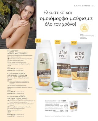 101ALOE VERA ΠΕΡΙΠΟΙΗΣΗ |
23002
€ 15,99
€ 15,99
200 ml
3687
Ελλάδα: € 17,99 (€ 9,00 ανά 100 ml)
Κύπρος: € 16,99 (€ 8,50 ανά 100 ml)
150 ml
23000
Ελλάδα: € 15,99 (€ 10,66 ανά 100 ml)
Κύπρος: € 15,99 (€ 10,66 ανά 100 ml)
150 ml
23001
Ελλάδα: € 15,99 (€ 10,66 ανά 100 ml)
Κύπρος: € 15,99 (€ 10,66 ανά 100 ml)
ΣΥΝΟΛΟ ΜΕΜΟΝΩΜΕΝΩΝ ΠΡΟΪΟΝΤΩΝ € 31,98
ΕΙΔΙΚΗ ΤΙΜΗ ΣΕΤ ΜΟΝΟ  Ελλάδα: € 27,99
 Κύπρος από € 31,98 μόνο € 27,99
Συγκριτικές Λιανικές Τιμές με Ομοειδή Προϊόντα της Αγοράς
01 | ALOE VERA
ΛΟΣΙΟΝ ΜΑΥΡΙΣΜΑΤΟΣ
Μαυρίζει την επιδερμίδα εντατικά και ομοιόμορφα.
		 Η Aloe Vera ενυδατώνει
		 Το αμυγδαλέλαιο περιποιείται την επιδερμίδα
		Για το πρόσωπο και το σώμα
		 Δεν παρέχει αντηλιακή προστασία
Απλώστε ομοιόμορφα σε καθαρή επιδερμίδα.
02 | ALOE VERA ΛΟΣΙΟΝ
ΓΙΑ ΠΡΙΝ ΤΟ SOLARIUM
Περιποιείται ήδη την επιδερμίδα πριν από το
Solarium.
		Μέσω αποτελεσματικού συμπλέγματος
συστατικών ενισχύεται η δημιουργία της
μελανίνης
		Δεν παρέχει αντηλιακή προστασία
Εφαρμόστε στην επιδερμίδα πριν από το Solarium.
03 | ALOE VERA ΛΟΣΙΟΝ
ΓΙΑ ΜΕΤΑ ΤΟ SOLARIUM
		Περιποιείται και ενυδατώνει την επιδερμίδα μετά το
Solarium για ομοιόμορφο μαύρισμα.
		Φροντίζει και ενυδατώνει την επιδερμίδα μετά το
Solarium
		 Υποστηρίζει την ανάπλαση της επιδερμίδας		
Δεν περιέχει αντηλιακή προστασία
Εφαρμόστε μετά το Solarium
ΕΞΟΙΚΟΝΟΜΕΙΤΕ ΜΕ ΤΟ ΣΕΤ
40 %
Aloe Vera 40 %
Aloe Vera 40 %
Aloe Vera
Ελκυστικό και
ομοιόμορφο μαύρισμα
όλο τον χρόνο!
Άριστη
Ποιότητα και Πιστοποιημένη
Προέλευση
Πρώτων Υλών
ALOE VERA ΣΕΤ SOLARIUM
Λοσιόν για πριν το Solarium · 150 ml
Λοσιόν για μετά το Solarium · 150 ml
 