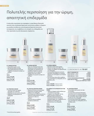 50 ml
28304
Ελλάδα: € 42,99
(€ 85,98 ανά 100 ml)
Κύπρος: € 41,99
(€ 83,98 ανά 100 ml)
30 ml
28306
Ελλάδα: € 31,99
(€ 106,63 ανά 100 ml)
Κύπρος: € 30,99
(€ 103,30 ανά 100 ml)
50 ml
28303
Ελλάδα: € 36,99 (€ 73,98 ανά 100 ml)
Κύπρος: € 35,99 (€ 71,98 ανά 100 ml)
125 ml
28302
Ελλάδα: € 13,99
(€ 11,19 ανά 100 ml)
Κύπρος: € 13,99
(€ 11,19 ανά 100 ml)
30 ml
28307
Ελλάδα: € 43,99
(€ 146,63 ανά 100 ml)
Κύπρος: € 42,99
(€ 143,30 ανά 100 ml)
50 ml
28308
Ελλάδα: € 32,99
(€ 65,98 ανά 100 ml)
Κύπρος: € 31,99
(€ 63,98 ανά 100 ml)
30 ml
28305
Ελλάδα: € 47,99
(€ 159,97 ανά 100 ml)
Κύπρος: € 45,99
(€ 153,30 ανά 100 ml)
28300
€ 36,99
€ 42,99
€ 31,99
ΣΥΝΟΛΟ ΜΕΜΟΝΩΜΕΝΩΝ ΠΡΟΪΟΝΤΩΝ € 111,97
ΕΙΔΙΚΗ ΤΙΜΗ ΣΕΤ ΜΟΝΟ  Ελλάδα: € 94,99
 Κύπρος από € 108,97 μόνο € 92,99
Η πολυτελής περιποίηση που προσφέρει η σειρά Beauty Diamonds
αποτελεί έναν συνδυασμό δραστικών συστατικών με βάση το διαμάντι
με μοναδική σύνθεση και αποτελεσματικά δραστικά συστατικά
αντιγήρανσης που συμβάλλουν στη σύσφιξη της επιδερμίδας και
στην προστασία της από εξωτερικούς παράγοντες.
Πολυτελής περιποίηση για την ώριμη,
απαιτητική επιδερμίδα
* Συνιστάται μόνιμη χρήση.
ΕΞΟΙΚΟΝΟΜΕΙΤΕ ΜΕ ΤΟ ΣΕΤ
01 | ΚΡΕΜΑ ΝΥΚΤΟΣ
•	 Αντιρυτιδική κρέμα νυκτός
•	 Με πολύτιμα έλαια και ειδικά
	 αντιρυτιδικά δραστικά συστατικά
• 	Συμβάλλει στη μείωση της όψης των
ρυτίδων
02 | ΚΡΕΜΑ ΜΑΤΙΩΝ
•	Χάρη στην ιδιαίτερα λεπτή, λεία,
δροσερή και απαλή συνθεσή της
ανακουφίζει και περιποιείται την
ευαίσθητη περιοχή των ματιών
•	Απαλλάσσει από το ενοχλητικό
πρήξιμο κάτω από τα μάτια
•	Συμβάλλει στη μείωση της όψης των
ρυτίδων*
03 | ΚΡΕΜΑ ΗΜΕΡΑΣ
•	Μεταξένια απαλή κρέμα ημέρας
• Μειώνει την όψη των ρυτίδων* και
ενισχύει την αίσθηση της σφριγηλότητας
της επιδερμίδας 	
•	Το αντιρυτιδικό δραστικό συστατικό
Detoxiquin προλαμβάνει την πρόωρη
γήρανση και υποστηρίζει την κυτταρική
ανάπλαση
•	Ένα καινοτόμο εξαπεπτίδιο συμβάλλει
στην προστασία της επιδερμίδας από τις
ελεύθερες ρίζες
BEAUTY DIAMONDS ΣΕΤ
Κρέμα Ημέρας · 50 ml
Κρέμα Νυκτός · 50 ml
Κρέμα Ματιών · 30 ml
04 | ΤΟΝΩΤΙΚΗ ΛΟΣΙΟΝ
•  Τονωτική Λοσιόν που χαρίζει
φρεσκάδα και ενυδάτωση
•	Κατάλληλη και για τη μικτή επιδερμίδα
•	Καθαρίζει και αναζωογονεί την
επιδερμίδα
05 | ΠΛΟΥΣΙΑ ΕΝΤΑΤΙΚΗ ΚΡΕΜΑ
•	 Εξαιρετικά πλούσια εντατική κρέμα
•	Περιποιείται και χαρίζει απαλή
αίσθηση στην επιδερμίδα
•	 Συνδυασμός από λιπίδια Ceramide και
	 Hyaluronic Filling Spheres® λειαίνει
	 σημαντικά την όψη των
	ρυτίδων*
•	 Πολύτιμα έλαια για αίσθηση
	 μεταξένιας απαλότητας
06 | ΚΡΕΜΑ ΓΙΑ ΤΟ ΝΤΕΚΟΛΤΕ ΚΑΙ ΤΟΝ
ΛΑΙΜΟ
•	 Κρέμα με ελαφριά, απαλή σύνθεση για
το ντεκολτέ και τον λαιμό
•	Συσφίγγει την επιδερμίδα* και της
χαρίζει μεταξένια απαλότητα
• Μοναδική φόρμουλα δραστικών
συστατικών από λιπο-πεπτίδια και
εκχύλισμα Kigelia, που συμβάλλουν στη
σύσφιξη και στη βελτίωση της
ελαστικότητας της επιδερμίδας
07 | ΕΝΤΑΤΙΚΟ SERUM
•	Αντιρυτιδικός ορός μειώνει την όψη
των ρυτίδων*
•	Το αντιρυτιδικό συστατικό Detoxiquin
προστατεύει από την πρόωρη γήρανση
και υποστηρίζει την κυτταρική ανάπλαση
•	Με κοκτέιλ lipo-vitamin χαρίζει πλούσια
ενυδάτωση στην επιδερμίδα
•	Ένα καινοτόμο εξαπεπτίδιο συμβάλλει
στην προστασία της επιδερμίδας από τις
ελεύθερες ρίζες	
Συγκριτικές Λιανικές Τιμές με Ομοειδή Προϊόντα της Αγοράς
 