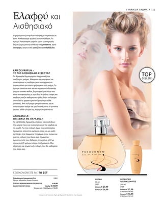 31
3383
ΣΥΝΟΛΟ ΜΕΜΟΝΩΜΕΝΩΝ ΠΡΟΪΟΝΤΩΝ € 45,98
ΕΙΔΙΚΗ ΤΙΜΗ ΣΕΤ ΜΟΝΟ  Ελλάδα: € 39,99
 Κύπρος από € 43,98 μόνο € 38,99
200 ml
3409
Ελλάδα: € 17,99
(€ 9,00 ανά 100 ml)
Κύπρος: € 16,99
(€ 8,50 ανά 100 ml)
50 ml
3407
Ελλάδα: € 27,99
Κύπρος: € 26,99
Συγκριτικές Λιανικές Τιμές με Ομοειδή Προϊόντα της Αγοράς
ΓΥΝΑΙΚΕΙΑ ΑΡΩΜΑΤΑ |
Ελαφρύ και
Αισθησιακό
Η χαρισματική επιφυλακτικότητα μετατρέπεται σε
έναν Aισθησιασμό γεμάτο Aυτοπεποίθηση. Το
Άρωμα Pseudonym μαγεύει με τη μυστηριώδη
θηλυκή αρωματική σύνθεση από ροδάκινο, αγνό
νούφαρο, γοητευτικό μενεξέ και σανδαλόξυλο.
TOP
SELLER!
Eau de Parfum –
το πιο Αισθησιακό Αξεσουάρ
Τα Αρώματα δημιουργούν διαχρονικές και
ανεξίτηλες μνήμες. Μπορούν να μαγέψουν, να
συνεπάρουν τις αισθήσεις και ταυτόχρονα να
παραμείνουν για πάντα χαραγμένα στη μνήμη. Το
Άρωμα είναι ένα από τα πιο σημαντικά αξεσουάρ
για μια γυναίκα καθώς δημιουργεί μια Αύρα που
είναι συνυφασμένη με την ίδια. Η πρώτη επαφή και
αίσθηση παίζει καθοριστικό ρόλο, διότι το Άρωμα
αποτελεί το χαρακτηριστικό γνώρισμα κάθε
γυναίκας. Από το Άρωμα μπορεί κάποιος να σε
αναγνωρίσει ακόμα και με κλειστά μάτια. Η γυναίκα
φεύγει, αλλά η Αύρα της παραμένει για πάντα.
Άρωματα LR –
Οι Ειδικοί με Παράδοση
Τα κατάλληλα Αρώματα μπορούν να αναδείξουν
την μαγεία τους και να σαγηνέψουν την καρδιά και
το μυαλό. Για την επιλογή όμως του κατάλληλου
Αρώματος απαιτείται εμπειρία ετών και μια καλή
αντίληψη στα Αρώματα. Επομένως, όταν πρόκειται
για την επιλογή του δικού σας Αρώματος,
εμπιστευτείτε τους Ειδικούς, όπως είναι η LR με
πάνω από 25 χρόνια πείρας στα Αρώματα. Μια
ιδιαίτερη και σημαντική επιλογή, που θα καθορίσει
την Αύρα σας.
ΑΡΩΜΑΤΙΚΗ
ΛΟΣΙΟΝ ΣΩΜΑΤΟΣ
ΑΡΩΜΑ
ΕΞΟΙΚΟΝΟΜΕΙΤΕ ΜΕ ΤΟ ΣΕΤ
Pseudonym Αρωματικό-Σετ 
Άρωμα, Αρωματική Λοσιόν Σώματος
 