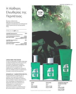 43ΑΝΔΡΙΚΑ ΑΡΩΜΑΤΑ |
TOP
SELLER!
Jungle Man- Ένα Είδωλο
Η στιγμή της δημιουργίας του γράφει ιστορία μέχρι
και σήμερα. Ένα Άρωμα που η Αύρα του δεν μένει
ποτέ κρυφή, αλλά δημιουργεί μια αίσθηση
μυστηρίου και αισθησιασμού. Για Άνδρες που
συνεχώς αναζητούν την περιπέτεια, δεν
τιθασεύονται και η ελευθερία είναι ο σκοπός της
ζωής τους. Οι Άνδρες εκτιμούν την αφοσίωσή του,
οι γυναίκες το ζητούν όλο και περισσότερο.
Αρώματα LR – Δημιουργίες με Στιλ
Ένα Άρωμα θα πρέπει να αφυπνίζει όλες τις
αισθήσεις. Χωρίς ταχύτητα δεν ανεβαίνει η
αδρεναλίνη, χωρίς την αίσθηση του κινδύνου η
ζωή είναι ανούσια. Τι σημαίνει τελικά Στιλ; Το Στιλ
είναι η αντανάκλαση του χαρακτήρα μας. Τα
Αρώματα θα πρέπει από την πλευρά τους να
υπογραμμίζουν και να αναδεικνύουν τις
ιδιαιτερότητες του καθενός. Αυτά τα
χαρακτηριστικά φέρουν τα μοναδικά Αρώματά
μας, συνεπώς μπορείτε να βασιστείτε σε αυτά!
ΕΠΙΛΕΞΤΕ ΤΟ ΣΕΤ ΣΑΣ
Η Αίσθηση
Ελευθερίας της
Περιπέτειας
Μια άγρια, ανεξάρτητη ζωή.
Κάθε μέρα και μια νέα περιπέτεια.
Το Άρωμα εντυπωσιάζει χάρη στον συνδυασμό από
λεβάντα, πράσινη μέντα και πολύτιμα φασόλια
Tonka.
Jungle Man Αρωματικό Σετ I 3559
Άρωμα, Αρωματικό Σαμπουάν για Μαλλιά  Σώμα
Jungle Man Αρωματικό Σετ II 3601
Άρωμα, After Shave
100 ml
3432
Ελλάδα: € 17,99
Κύπρος: € 16,99
50 ml
3430
Ελλάδα: € 27,99
Κύπρος: € 26,99
200 ml
3504
Ελλάδα: € 14,99
(€ 7,50 ανά 100 ml)
Κύπρος: € 13,99
(€ 7,00 ανά 100 ml)Συγκριτικές Λιανικές Τιμές με Ομοειδή Προϊόντα της Αγοράς
AFTER SHAVEΑΡΩΜΑ ΑΡΩΜΑΤΙΚΟ ΣΑΜΠΟΥΑΝ
ΓΙΑ ΜΑΛΛΙΑ  ΣΩΜΑ
ΣΥΝΟΛΟ ΜΕΜΟΝΩΜΕΝΩΝ ΠΡΟΪΟΝΤΩΝ € 42,98
ΕΙΔΙΚΗ ΤΙΜΗ ΣΕΤ ΜΟΝΟ  Ελλάδα: € 39,99
 Κύπρος από € 40,98 μόνο € 38,99
ΣΥΝΟΛΟ ΜΕΜΟΝΩΜΕΝΩΝ ΠΡΟΪΟΝΤΩΝ € 45,98
ΕΙΔΙΚΗ ΤΙΜΗ ΣΕΤ ΜΟΝΟ  Ελλάδα: € 39,99
 Κύπρος από € 43,98 μόνο € 38,99
 