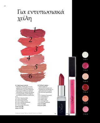48
3,5 g
1 | 11130-1 Signature Red
2 | 11130-2 Camney Red
3 | 11130-3 Peppy Tomato
4 | 11130-4 Sensual Rosewood
5 | 11130-5 Soft Beige
6 | 11130-6 Light Chocolate
Ελλάδα: € 21,99
Κύπρος: € 21,99
4 ml
11131-1 Dramatic Rosewood
11131-2 Pink Brilliance
11131-3 Nude Shine
11131-4 Berry Glam
11131-5 Orange Flash
11131-8 Rose Temptation
Ελλάδα: € 16,99
Κύπρος: € 15,99
Συγκριτικές Λιανικές Τιμές με Ομοειδή Προϊόντα της Αγοράς
Για εντυπωσιακά
χείλη
01 | High Impact Lipstick
•	Κρεμώδης, απαλή υφή με έντονα
χρώματα για μοναδικό χρωματικό
αποτέλεσμα με μία μόνο εφαρμογή
•	Καινοτόμος σύνθεση για λαμπερό
αποτέλεσμα και σαγηνευτικό χρώμα
•	Για ομοιομορφία, μεγάλη διάρκεια
και αίσθηση μεταξένιας απαλότητας
02 | Brilliant Lipgloss
•	Χαρίζει λάμψη και
φωτεινότητα στα χείλη σας
•	Τρισδιάστατο αποτέλεσμα: τα
χείλη φαίνονται πιο γεμάτα
•	Με συστατικά περιποίησης
 