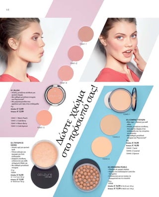 64
Δώστεχρώμα
στοπρόσωπόσας!
4 g
Ελλάδα: € 12,99
Κύπρος: € 12,99
10441-1 Warm Peach
10441-2 Cold Berry
10441-4 Warm Berry
10441-5 Cold Apricot
01 | BLUSH
• Απαλή, μεταξένια σύνθεση για
φυσική λάμψη
• Με καθαρά μεταλλικά στοιχεία
και Phycocorail®
• Με μικροσωματίδια που
χαρίζουν ματ όψη στην επιδερμίδα
15 g
10064
Ελλάδα: € 16,99
(€ 113,27 ανά 100 g)
Κύπρος: € 15,99
(€ 106,60 ανά 100 g)
02 | ΠΟΥΔΡΑ ΣΕ
ΣΚΟΝΗ
• Απαλή υφή για φυσικό
look
• Τέλεια κάλυψη για
όμορφη και λεία
επιδερμίδα 
• Διάφανη σύνθεση,
ενδείκνυται για κάθε
απόχρωση Make-up
• Με καθαρά μεταλλικά
στοιχεία
9 g
Ελλάδα: € 14,99
Κύπρος: € 14,99
10440-1 Sand
10440-2 Caramel
10440-3 Apricot
18 g
10068
Ελλάδα: € 16,99 (€ 94,39 ανά 100 g)
Κύπρος: € 15,99 (€ 88,83 ανά 100 g)
03 | COMPACT ΠΟΥΔΡΑ
• Ματ όψη – ιδανική για καθ‘
οδόν
• Απαλή, μεταξένια σύνθεση,
που χαρίζει λάμψη στην
επιδερμίδα και της επιτρέπει
να αναπνέει
• Με καθαρά μεταλλικά
στοιχεία και Phycocorail®
04 | BRONZING PEARLS
• Πούδρα σε μορφή πέρλας
• Χαρίζει ένα καλοκαιρινό Look όλο
τον χρόνο
• Ενδείκνυται για να τονίσει τα
ζυγωματικά και το ντεκολτέ
 
