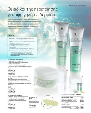 73ΠΕΡΙΠΟΙΗΣΗ ΣΩΜΑΤΟΣ |
150 ml
27500
Ελλάδα: € 21,99
(€ 14,66 ανά 100 ml)
Κύπρος: € 21,99
(€ 14,66 ανά 100 ml)
150 ml
27502
Ελλάδα: € 21,99
(€ 14,66 ανά 100 ml)
Κύπρος: € 21,99
(€ 14,66 ανά 100 ml)
150 ml
27501
Ελλάδα: € 17,99
(€ 11,99 ανά 100 ml)
Κύπρος: € 17,99
(€ 11,99 ανά 100 ml)
4510
Ελλάδα: € 3,99
Κύπρος: € 3,99
27503
€ 21,99
€ 17,99
€ 21,99
€ 3,9904
ΕΞΟΙΚΟΝΟΜΕΙΤΕ ΜΕ ΤΟ ΣΕΤ
Οι ειδικοί της περιποίησης
για σφριγηλή επιδερμίδα
ΣΕΤ ΕΥΕΞΙΑΣ ΜΕ ΦΥΚΙΑ
Κρέμα Σώματος με φύκια · 150 ml
Peeling Ντους με φύκια · 150 ml
Gel με φύκια για τις προβληματικές
περιοχές · 150 ml
Γάντι για το Ντους
Η σειρά καλλυντικών προϊόντων Algetics Thalasso συνδυάζει τις
καλύτερες δραστικές ουσίες από τη θάλασσα, για το προσωπικό σας
πρόγραμμα σύσφιξης σώματος. Χάρη στον συνδυασμό εξαιρετικά
αποτελεσματικών φυκιών που περιέχουν σας προσφέρουν μία
ιδιαίτερα πλούσια και ευχάριστη περιποίηση, που φροντίζει την
επιδερμίδα και βελτιώνει ορατά τη σιλουέτα σας.
Μελέτη
Algetics κρέμα για τη σιλουέτα
Το 60% των γυναικών που ερωτήθηκαν, δήλωσαν ότι η
επιδερμίδα γίνεται πιο σφιχτή*
• Το 85% θα το συνέστηνε σε μία φίλη του*
• Το 40% δήλωσε ότι μειώθηκε η όψη φλοιού
πορτοκαλιού*
• Το 40% των γυναικών που ερωτήθηκαν δήλωσε ότι
μειώθηκαν τα ορατά σημάδια της κυτταρίτιδας*
* Κρέμα σώματος δοκιμασμένη σε 20 γυναίκες ηλικίας
30 – 55 ετών. Η δοκιμή διεξήχθη από το Εργαστήριο
Dermatest GmbH για μία χρονική περίοδο 4 εβδομάδων
τον Οκτώβριο του 2013
01 | ΚΡΕΜΑ ΣΩΜΑΤΟΣ ΜΕ ΦΥΚΙΑ
•	 Με φύκια Laminaria και Chlorella
•	Απαλή κρέμα σώματος για τη βελτίωση των
προβληματικών περιοχών
• 	 Λειαίνει και συσφίγγει την επιδερμίδα
	Βελτιώνει την όψη της ανομοιόμορφης επιδερμίδας
02 | GEL ΜΕ ΦΥΚΙΑ ΓΙΑ ΤΙΣ ΠΡΟΒΛΗΜΑΤΙΚΕΣ
ΠΕΡΙΟΧΕΣ
• Αναζωογονητικό gel για τις προβληματικές
περιοχές της επιδερμίδας με φύκια Laminaria και
Parmaria
• Συσφίγγει και λειαίνει το περίγραμμα της σιλουέτας
• Ενυδατώνει
03 | PEELING ΝΤΟΥΣ ΜΕ ΦΥΚΙΑ
•	Με φύκια Laminaria και όστρακο στρειδιών
•	 Peeling ντους με άρωμα φρεσκάδας
•	 Βελτιώνει την όψη της επιδερμίδας
•	 Απομακρύνει απαλά τα νεκρά κύτταρα
04 | ΓΑΝΤΙ ΓΙΑ ΤΟ
ΝΤΟΥΣ
Πρακτική λύση για
αφροντούς και μασάζ
για καθημερινή χρήση.
ΣΥΝΟΛΟ ΜΕΜΟΝΩΜΕΝΩΝ ΠΡΟΪΟΝΤΩΝ € 65,96
ΕΙΔΙΚΗ ΤΙΜΗ ΣΕΤ ΜΟΝΟ  Ελλάδα: € 52,99
 Κύπρος από € 65,96 μόνο € 52,99
 