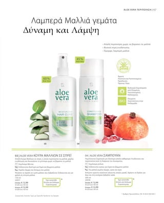 97ALOE VERA ΠΕΡΙΠΟΙΗΣΗ |
150 ml
20037
Ελλάδα: € 12,99
(€ 8,66 ανά 100 ml)
Κύπρος: € 12,99
(€ 8,66 ανά 100 ml)
200 ml
20038
Ελλάδα: € 12,99
(€ 6,50 ανά 100 ml)
Κύπρος: € 12,99
(€ 6,50 ανά 100 ml)
Συγκριτικές Λιανικές Τιμές με Ομοειδή Προϊόντα της Αγοράς
03 | ALOE VERA ΚΟΥΡΑ ΜΑΛΛΙΩΝ ΣΕ ΣΠΡΕΪ
Απαλή Κούρα Μαλλιών σε σπρέι, η οποία περιποιείται τα μαλλιά, χαρίζει
ενυδάτωση και διευκολύνει το χτένισμα χωρίς να βαραίνει τα μαλλιά.
		Εκχύλισμα Μέντας
		Ενδείκνυται ιδιαίτερα για ξηρά και βαμμένα μαλλιά
		Χαρίζει λάμψη και δύναμη στα μαλλιά
Ψεκάστε το προϊόν σε νωπά μαλλιά. Δεν ξεβγάζεται. Ενδείκνυται και για
χρήση σε στεγνά μαλλιά.
04 | ALOE VERA ΣΑΜΠΟΥΑΝ
Περιποιητικό Σαμπουάν για ιδιαίτερα απαλό καθαρισμό. Ενυδατώνει και
περιποιείται κατά τη διάρκεια του λουσίματος.
		 Εκχύλισμα ροδιού
		 Ενδείκνυται κυρίως για ξηρά και βαμμένα μαλλιά
		Για μαλλιά γεμάτα λάμψη, υγεία και όγκο
Απλώστε αρκετή ποσότητα κάνοντας απαλό μασάζ. Αφήστε να δράσει για
λίγο και στη συνέχεια ξεβγάλτε καλά.
60 %
Aloe Vera
45 %
Aloe Vera
* *
• Απαλή περιποίηση χωρίς να βαραίνει τα μαλλιά
• Φυσική πηγή ενυδάτωσης
• Όμορφα, λαμπερά μαλλιά
Λαμπερά Μαλλιά γεμάτα
Δύναμη και Λάμψη
Άριστη
Ποιότητα και Πιστοποιημένη
Προέλευση
Πρώτων Υλών
Βιολογικά Εκχυλίσματα
από Ελεγμένες,
Πιστοποιημένες
Καλλιέργειες
Έχει κατατεθεί
Αίτηση για Δίπλωμα
Ευρεσιτεχνίας
Έχει κατατεθεί
Αίτηση για Δίπλωμα
Ευρεσιτεχνίας
* Αριθμός Πρωτοκόλλου: DE 10 2010 030 654.1
Ελεγμένη
Aνεκτικότητα στην
Επιδερμίδα
 