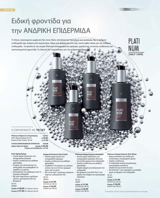 50 ml
28440
Ελλάδα: € 38,99 (€ 77,98 ανά 100 ml)
Κύπρος: € 37,99 (€ 75,98 ανά 100 ml)
30 ml
28443
Ελλάδα: € 27,99
(€ 93,30 ανά 100 ml)
Κύπρος: € 26,99
(€ 89,97 ανά 100 ml)
30 ml
28441
Ελλάδα: € 27,99
(€ 93,30 ανά 100 ml)
Κύπρος: € 26,99
(€ 89,97 ανά 100 ml)
30 ml
28442
Ελλάδα: € 27,99
(€ 93,30 ανά 100 ml)
Κύπρος: € 26,99
(€ 89,97 ανά 100 ml)
28469
€ 38,99
€ 27,99
ΣΥΝΟΛΟ ΜΕΜΟΝΩΜΕΝΩΝ ΠΡΟΪΟΝΤΩΝ € 66,98
ΕΙΔΙΚΗ ΤΙΜΗ ΣΕΤ ΜΟΝΟ  Ελλάδα: € 59,99
 Κύπρος από € 64,98 μόνο € 57,99
Ειδική φροντίδα για
την ΑΝΔΡΙΚΗ ΕΠΙΔΕΡΜΙΔΑ
Η τέλεια, προσεγμένη εμφάνιση δεν είναι πλέον αποκλειστικό προνόμιο των γυναικών. Και η ανδρική
επιδερμίδα έχει ανάγκη από περιποίηση: Χάρη στη φόρμουλα που έχει αναπτυχθεί ειδικά για την ανδρική
επιδερμίδα, τα προϊόντα της σειράς Platinum απορροφώνται γρήγορα, χαρίζοντας εντατική ενυδάτωση και
αποτελεσματική φροντίδα. Το ιδανικό Σετ περιποίησης για την ανδρική επιδερμίδα!
ΕΞΟΙΚΟΝΟΜΕΙΤΕ ΜΕ ΤΟ ΣΕΤ
Platinum Ανδρικό Σετ Περιποίησης	
Anti-Aging Κρέμα 50 ml
Express Eye Cooler 30 ml
Anti-Aging Κρέμα
•	Απαλή κρέμα προσώπου που
απορροφάται γρήγορα
•	 Χαρίζει ενυδάτωση και αίσθηση
	φρεσκάδας
•	Ενισχύει την ελαστικότητα της
επιδερμίδας και προλαμβάνει τα
σημάδια του χρόνου	
•	Καταπραΰνει την ερεθισμένη από το
ξύρισμα επιδερμίδα
•	Με νερό παγετώνων, εκχύλισμα
κάκτου, υαλουρονικό οξύ και
βιταμίνη E
Κρέμα Gel Express Eye Cooler
•	Απαλή κρέμα ματιών που
απορροφάται γρήγορα
•	Χαρίζει ενυδάτωση και αίσθηση
φρεσκάδας
•	Συμβάλλει στη μείωση των μαύρων
κύκλων και των λεπτών γραμμών
	 γύρω από τα μάτια
•	Με Lumin-Eye®, εκχύλισμα πράσινου
καφέ και υαλουρονικό οξύ
Platinum Κρέμα Express Energizer
•	Απαλή κρέμα προσώπου που
απορροφάται γρήγορα, δίνοντας
ένα απαλό χρώμα στην επιδερμίδα
•	Χαρίζει ενυδάτωση και αίσθηση
φρεσκάδας
•	Χαρίζει λάμψη και αναζωογονεί την
επιδερμίδα
•	Με βιταμίνη E και DHA Plus® που
χαρίζει ένα ελαφρύ και ομοιόμορφο
μαύρισμα
Platinum Κρέμα Express Anti-Shine
•	Κρέμα προσώπου με απαλό ματ
αποτέλεσμα, απορροφάται άμεσα
•	Χαρίζει ενυδάτωση
•	Η επιδερμίδα αποκτά περισσότερη
ομοιομορφία, μεταξένια
	 απαλότητα και γίνεται πιο λεία
• Με Evermat™, που περιορίζει τη γυαλάδα
	 χωρίς να ξηραίνει την επιδερμίδα
	
Συγκριτικές Λιανικές Τιμές με Ομοειδή Προϊόντα της Αγοράς
 