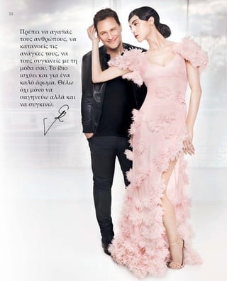 24
Πρέπει να αγαπάς
τους ανθρώπους, να
κατανοείς τις
ανάγκες τους, να
τους συγκινείς με τη
μόδα σου. Το ίδιο
ισχύει και για ένα
καλό άρωμα. Θέλω
όχι μόνο να
σαγηνεύω αλλά και
να συγκινώ.
 