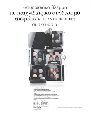 52
4 x 0,5 g
01 | 11150-1 	 Night Rock
02 | 11150-3 	 Velvet Vintage
03 | 11150-8 	 Secret Dawn
04 | 11150-10 	 Delighted Nude
05 | 11150-12	 Sublime Marine
Ελλάδα: € 38,99
Κύπρος: € 37,99
Συγκριτικές Λιανικές Τιμές με Ομοειδή Προϊόντα της Αγοράς
Εντυπωσιακό βλέμμα
με παιχνιδιάρικο συνδυασμό
χρωμάτων σε εντυπωσιακή
συσκευασία
Artistic Quattro Eyeshadow
Τετραπλή παλέτα με σκιές ματιών
• Σκιές ματιών σε ποικιλία αποχρώσεων
•Σατινέ υφή και χρωματικά παιχνίδια εξασφαλίζουν έντονη
λάμψη
• Επαναστατική σύνθεση με απαλή και μεταξένια υφή
• Σύνθεση Wet   Dry: Χρησιμοποιούνται στεγνές ή υγρές.
Εφαρμόστε με το πινέλο ή το δάχτυλο
• Deluxe συσκευασία με διπλό απλικατέρ και καθρεφτάκι
TOP
SELLER!
 