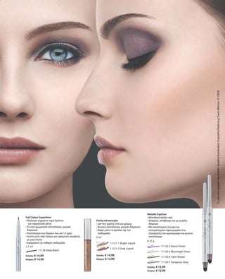 53
11128 Deep Black
Ελλάδα: € 14,99
Κύπρος: € 14,99
1,1 ml
	 11121-1 Bright Liquid
	 11121-2 Dark Liquid
Ελλάδα: € 14,99
Κύπρος: € 13,99
6 ml
		 11120-2 Velvet Violet
		 11120-3 Moonlight Silver
		 11120-6 Satin Brown
		 11120-7 Gorgeous Grey
Ελλάδα: € 12,99
Κύπρος: € 12,99
0,37 g
ΤομοντέλοφοράειτηνArtisticQuattroEyeshadowΤετραπλήΠαλέταμεΣκιέςΜατιών11150-8Full Colour Superliner
• Ιδιαίτερα εύχρηστο υγρό Eyeliner
	 για εκφραστικά μάτια
• Έντονο χρωματικό αποτέλεσμα, μακράς
διάρκειας
• Αποτέλεσμα που διαρκεί έως και 12 ώρες
• Λεπτή μύτη από πίλημα για εφαρμογή ακριβείας
με μία κίνηση
• Εφαρμόστε σε καθαρή επιδερμίδα
Perfect Browstyler
• Gel που χαρίζει στιλ και χρώμα,
• Φυσικό αποτέλεσμα, μακράς διάρκειας
• Βάφει μόνο τα φρύδια, όχι την
επιδερμίδα
Metallic Eyeliner
• Μοναδικά απαλή υφή
• Ασφαλές, αδιάβροχο και με μεγάλη
διάρκεια
• Με αποσπώμενη ξύστρα και
ενσωματωμένο σφουγγαράκι που
εξασφαλίζει πιο ομοιόμορφο και φυσικό
αποτέλεσμα
 