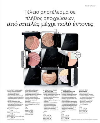 57
10 g
11110
Ελλάδα: € 32,99
(€ 329,90 ανά 100 g)
Κύπρος: € 31,99
(€ 319,90 ανά 100 g)
top
seller
MAKE-UP |
05 | VELVET TOUCH
MICRO POWDER
•Άριστης ποιότητας
πολυλειτουργική πούδρα
• Η απαλή και λεπτή σύνθεσή
της με μικροίνες χαρίζει ένα
μεταξένιο, διάφανο και
ομοιόμορφο αποτέλεσμα
• Μειώνει τη γυαλάδα και
εξισορροπεί τον τόνο
της επιδερμίδας
Τέλειο αποτέλεσμα σε
πλήθος αποχρώσεων,
από απαλές μέχρι πολύ έντονες
01a | 11113-1 Ruddy Rose
			 11,8 g
01b | 11113-2 Coral Brown
			 11,1 g
Ελλάδα: € 27,99
(€ 237,20 ανά 100 g) (€ 252,16 ανά 100 g)
Κύπρος: € 26,99
(€ 228,73 ανά 100 g) (€ 243,15 ανά 100 g)
11 g
11114
Ελλάδα: € 27,99
(€ 254,45 ανά 100 g)
Κύπρος: € 26,99
(€ 245,36 ανά 100 g)
12 g
11111
Ελλάδα: € 32,99
(€ 274,92 ανά 100 g)
Κύπρος: € 31,99
(€ 266,58 ανά 100 g)
10 g
11112
Ελλάδα: € 29,99
(€ 299,90 ανά 100 g)
Κύπρος: € 28,99
(€ 289,90 ανά 100 g)
Συγκριτικές Λιανικές Τιμές με Ομοειδή Προϊόντα της Αγοράς
01 | PERFECT POWDER BLUSH
• Ρουζ με μεταξένια υφή για
ομοιόμορφο χρωματικό
αποτέλεσμα και λάμψη
• Οι αρμονικά συνδυασμένες ματ
αποχρώσεις χαρίζουν φρεσκάδα
στην επιδερμίδα και τονίζουν τα
ζυγωματικά
• Με δύο αποχρώσεις, που
μπορούν να χρησιμοποιηθούν
μεμονωμένα ή συνδυαστικά για
απεριόριστους χρωματικούς
συνδυασμούς
02 | SUN DREAM BRONZER
• Λεπτή, απαλή σύνθεση.
Μπορείτε να το εφαρμόσετε
ομοιόμορφα σε όλο το πρόσωπο
ή τοπικά στα ζυγωματικά
• Ιδανικός συνδυασμός δύο
αποχρώσεων για ομοιόμορφο
αποτέλεσμα και φυσική
φρεσκάδα
• Για καλοκαιρινό bronze χρώμα
στην επιδερμίδα σας όλο τον
χρόνο
03 | HOLLYWOOD POWDER
MULTICOLOUR
ΤΟ ΠΟΛΥΧΡΩΜΟ ΜΥΣΤΙΚΟ
• Ιδανική για καθημερινή χρήση και
για κάθε τόνο επιδερμίδας
• Το κίτρινο χαρίζει δροσερή και
λαμπερή εμφάνιση
• Το φυσικό χρώμα εξισορροπεί τις
διχρωμίες
• Το πράσινο χρώμα καλύπτει
κοκκινίλες, ευρυαγγείες ή
στίγματα της επιδερμίδας
• Σταθεροποιεί το make-up και
χαρίζει στην επιδερμίδα
απαλότητα, ομοιομορφία και
λάμψη
04 | HOLLYWOOD
POWDER DUOCOLOUR
ΤΟ ΔΙΧΡΩΜΟ ΜΥΣΤΙΚΟ
• Το κίτρινο προσφέρει ιδιαίτερη
φρεσκάδα το πρωί, διαγράφει
σκιές και ανομοιομορφίες και
φροντίζει για μια λαμπερή όψη
της επιδερμίδας
• Το λιλά προσφέρει φρέσκια και
αναζωογονημένη όψη το βράδυ
– αντανακλά το φως, χαρίζοντας
λάμψη στις θαμπές επιδερμίδες
• Σταθεροποιεί το Make-Up και
χαρίζει στην επιδερμίδα
απαλότητα, ομοιομορφία και
λάμψη
 